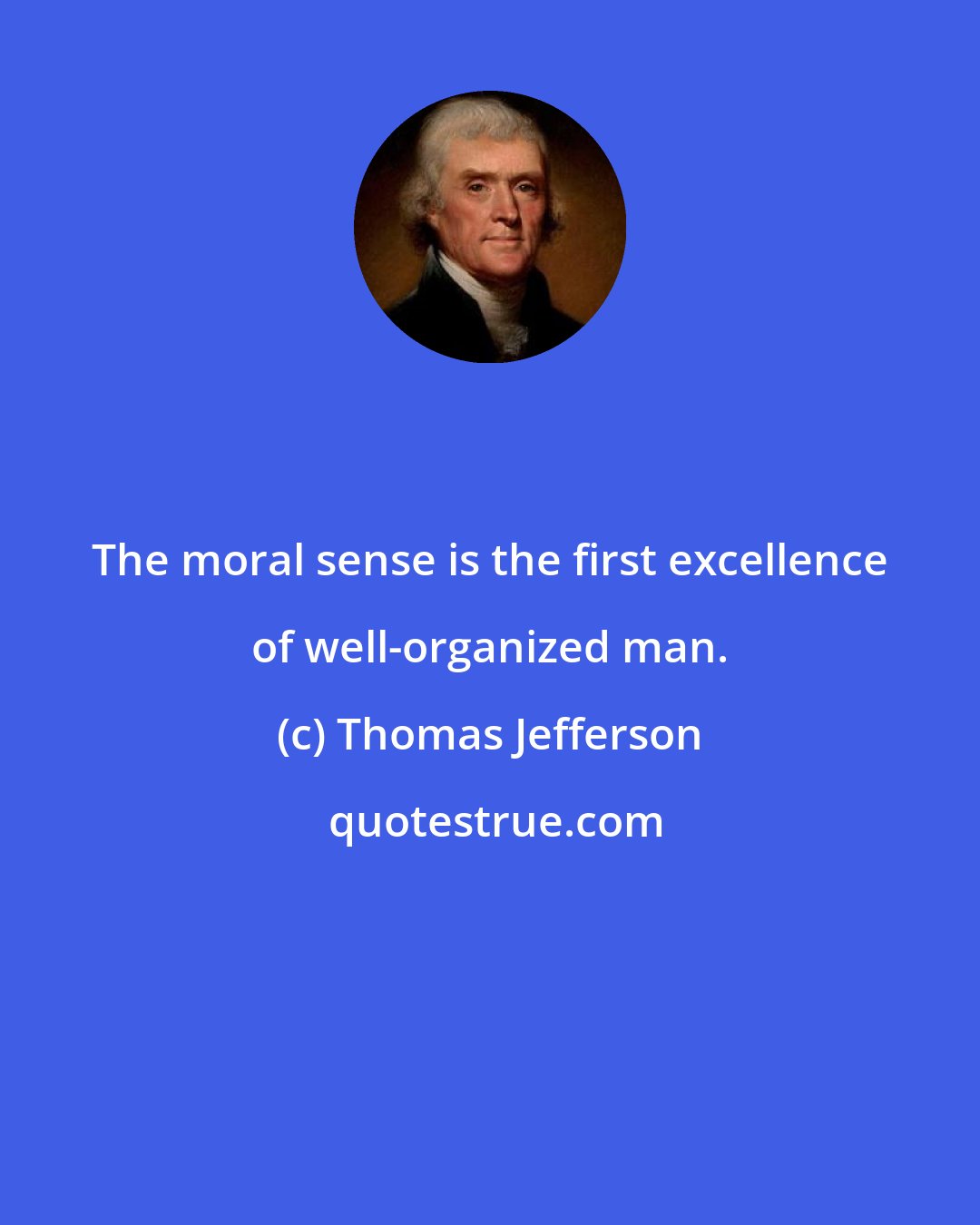 Thomas Jefferson: The moral sense is the first excellence of well-organized man.