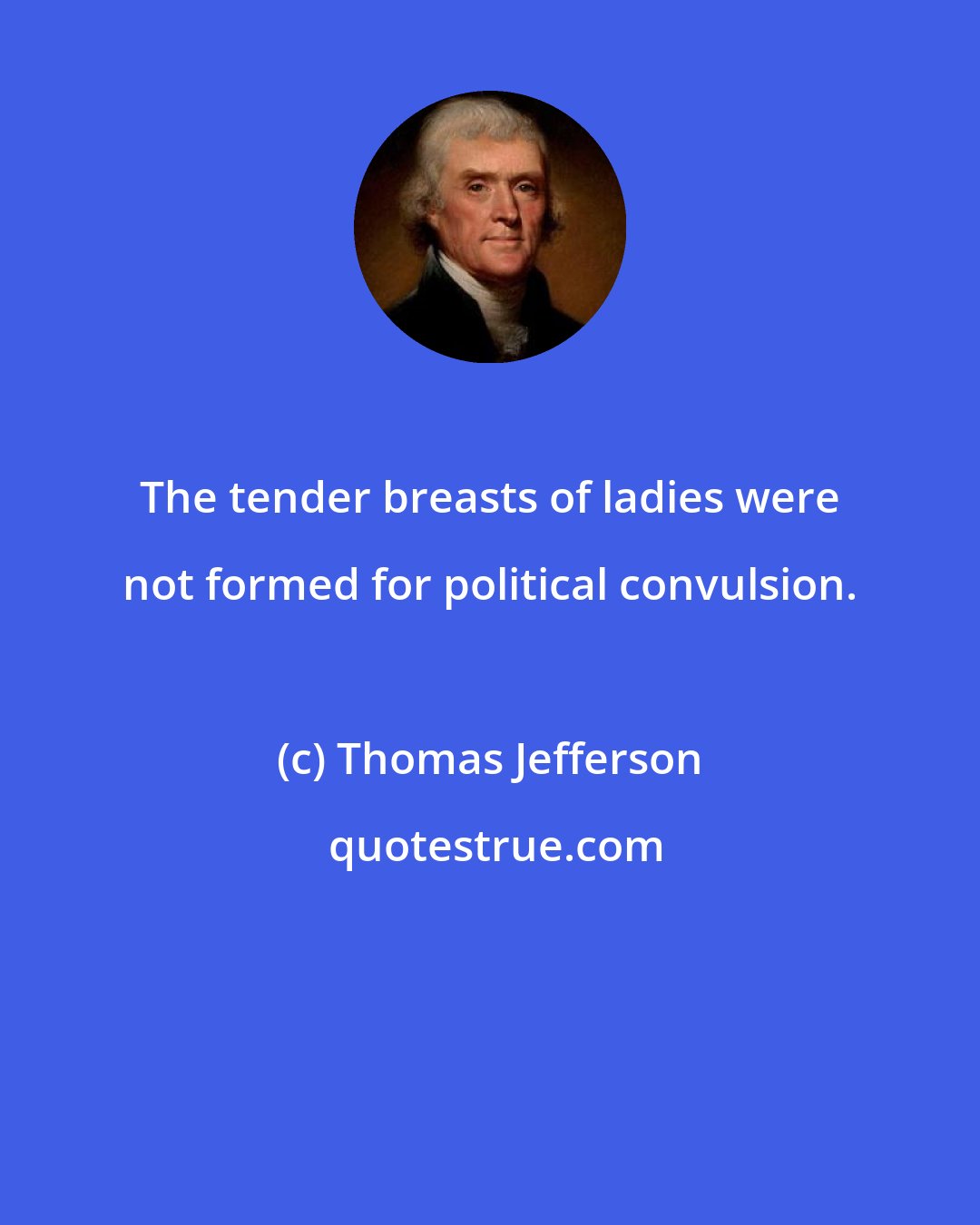 Thomas Jefferson: The tender breasts of ladies were not formed for political convulsion.