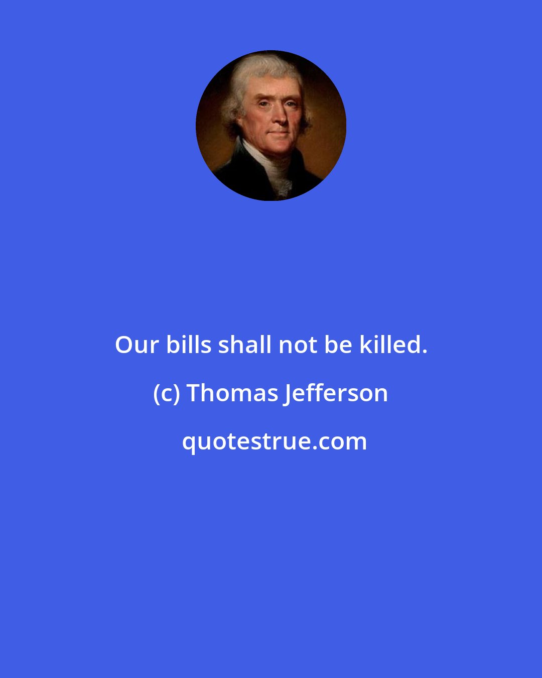 Thomas Jefferson: Our bills shall not be killed.