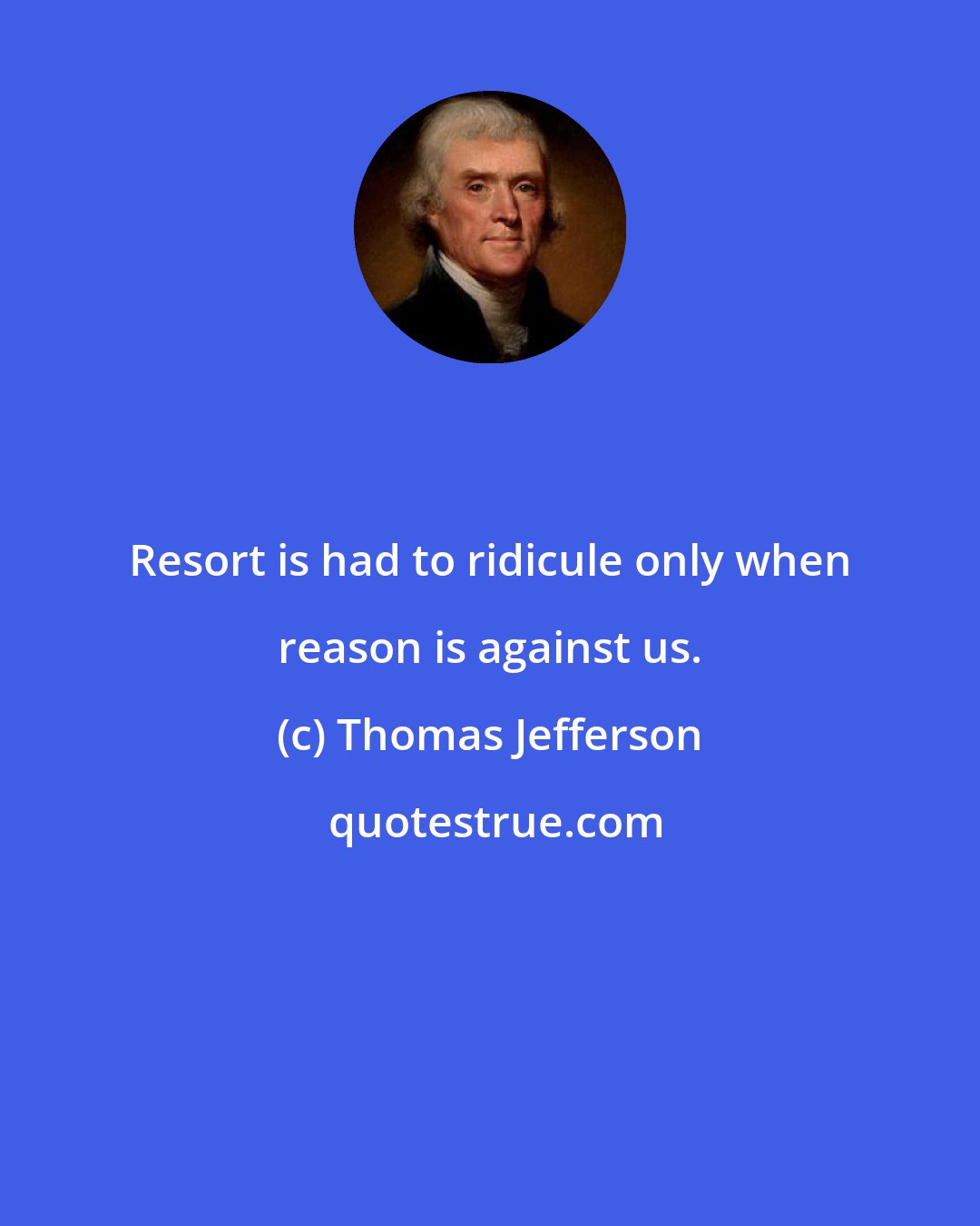 Thomas Jefferson: Resort is had to ridicule only when reason is against us.