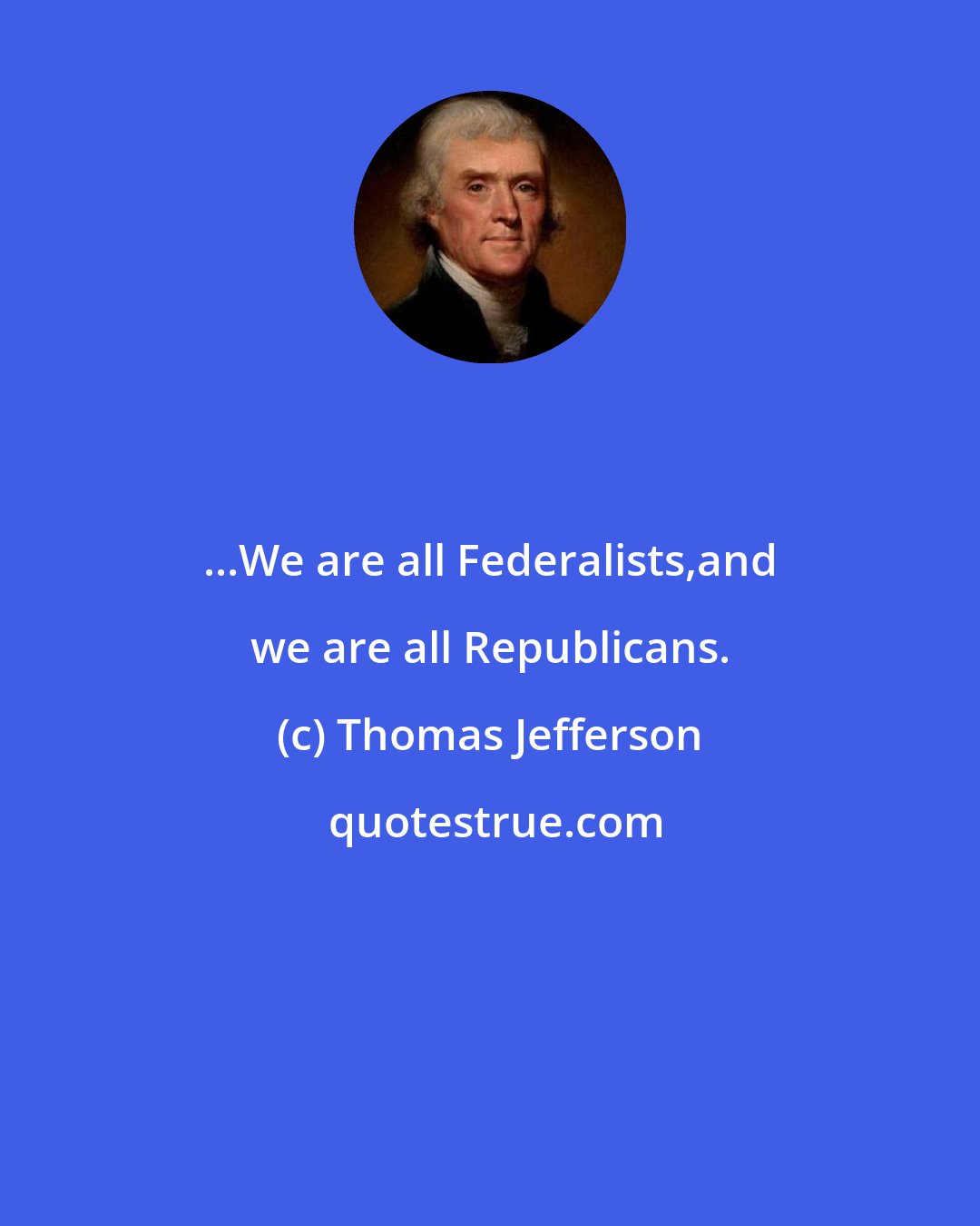 Thomas Jefferson: ...We are all Federalists,and we are all Republicans.