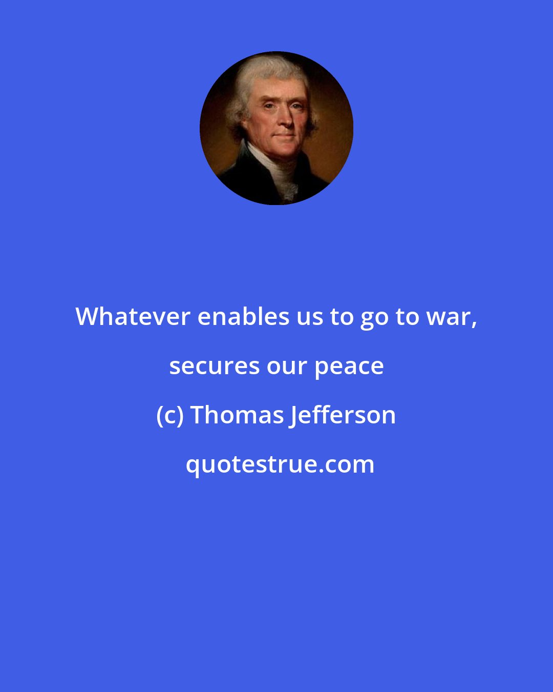 Thomas Jefferson: Whatever enables us to go to war, secures our peace