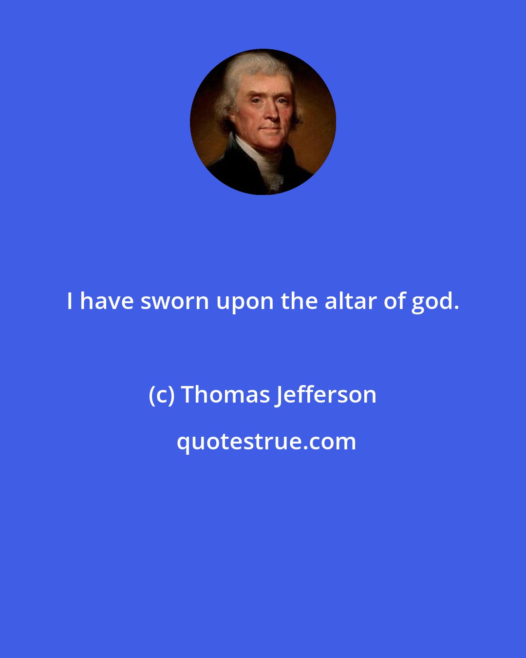 Thomas Jefferson: I have sworn upon the altar of god.