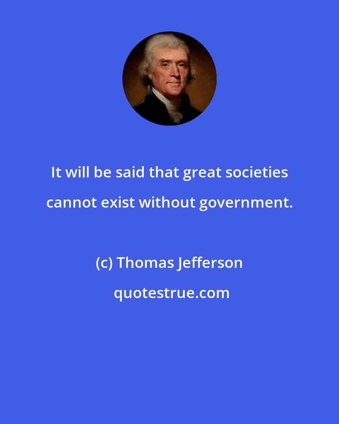 Thomas Jefferson: It will be said that great societies cannot exist without government.