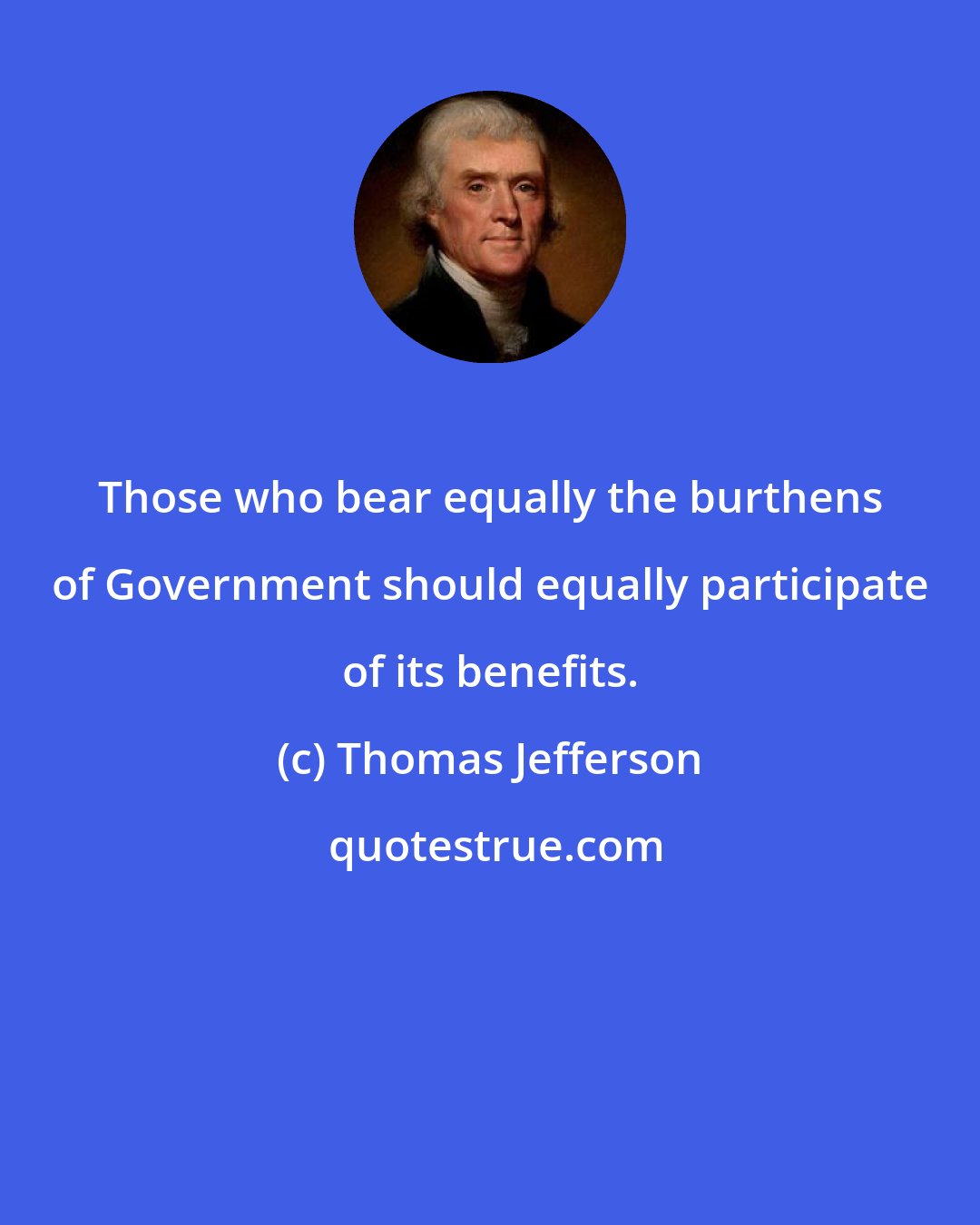 Thomas Jefferson: Those who bear equally the burthens of Government should equally participate of its benefits.