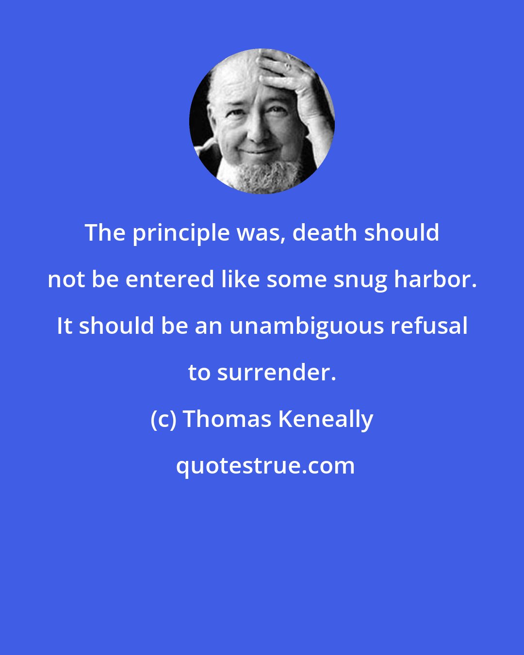 Thomas Keneally: The principle was, death should not be entered like some snug harbor. It should be an unambiguous refusal to surrender.