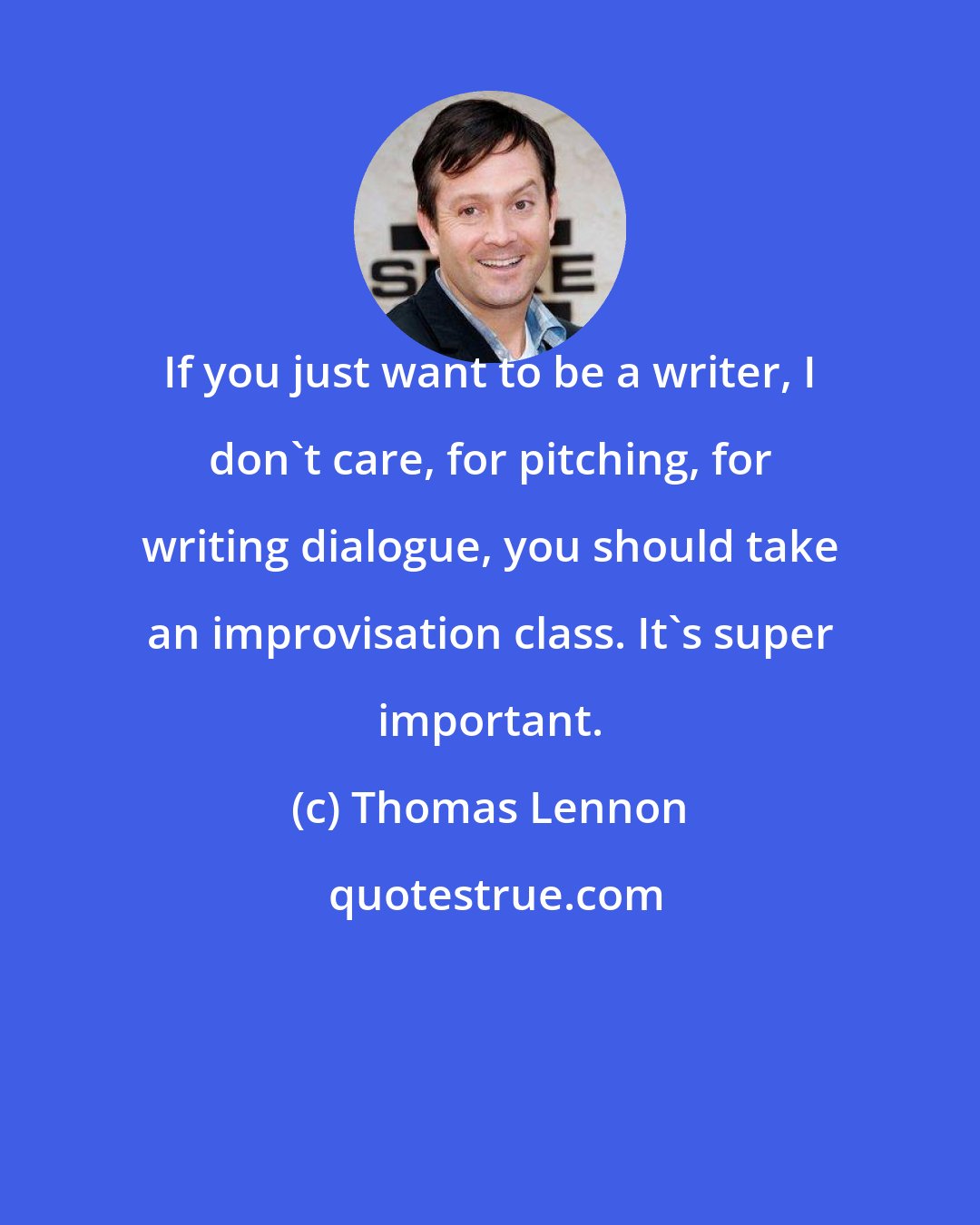 Thomas Lennon: If you just want to be a writer, I don't care, for pitching, for writing dialogue, you should take an improvisation class. It's super important.