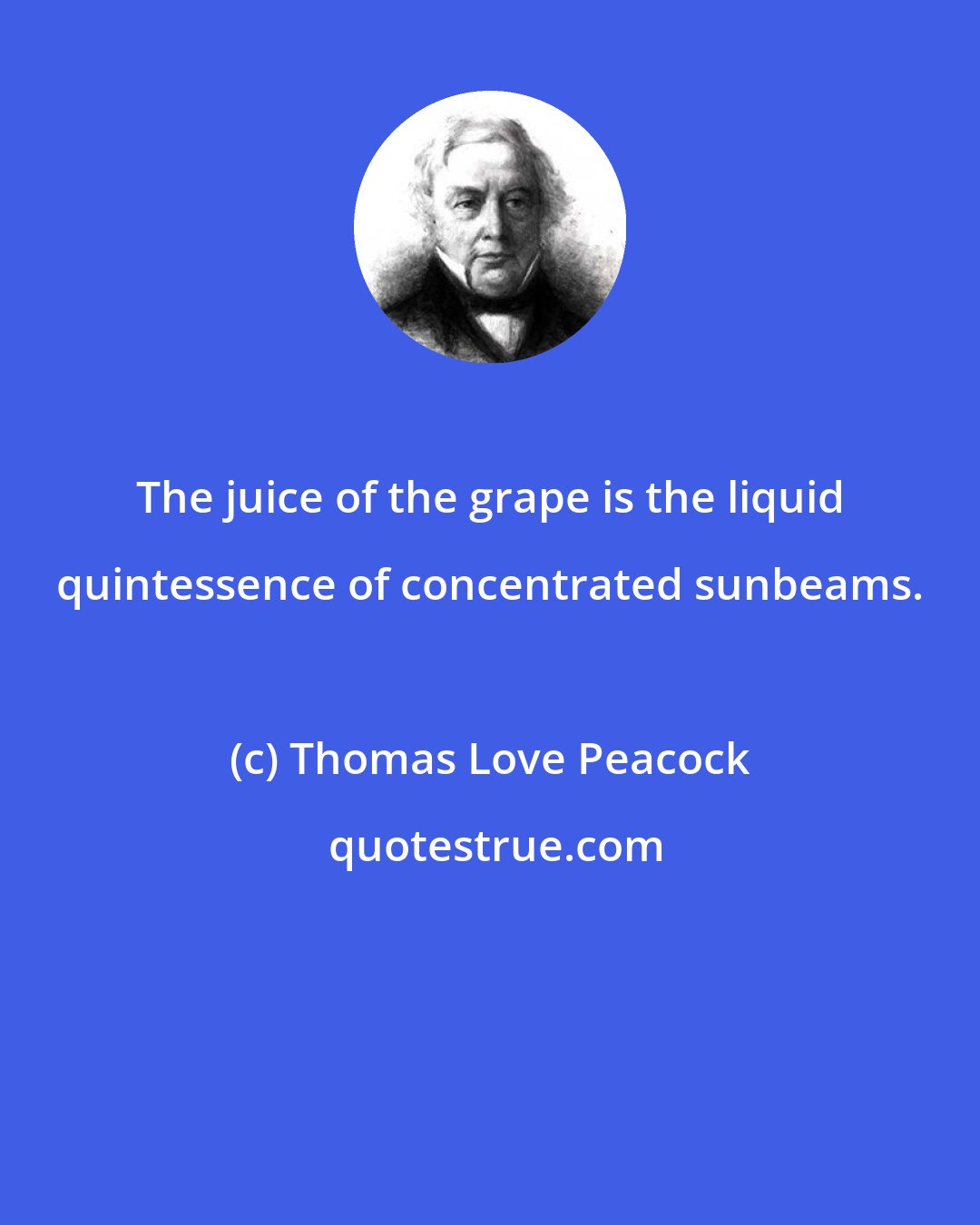 Thomas Love Peacock: The juice of the grape is the liquid quintessence of concentrated sunbeams.