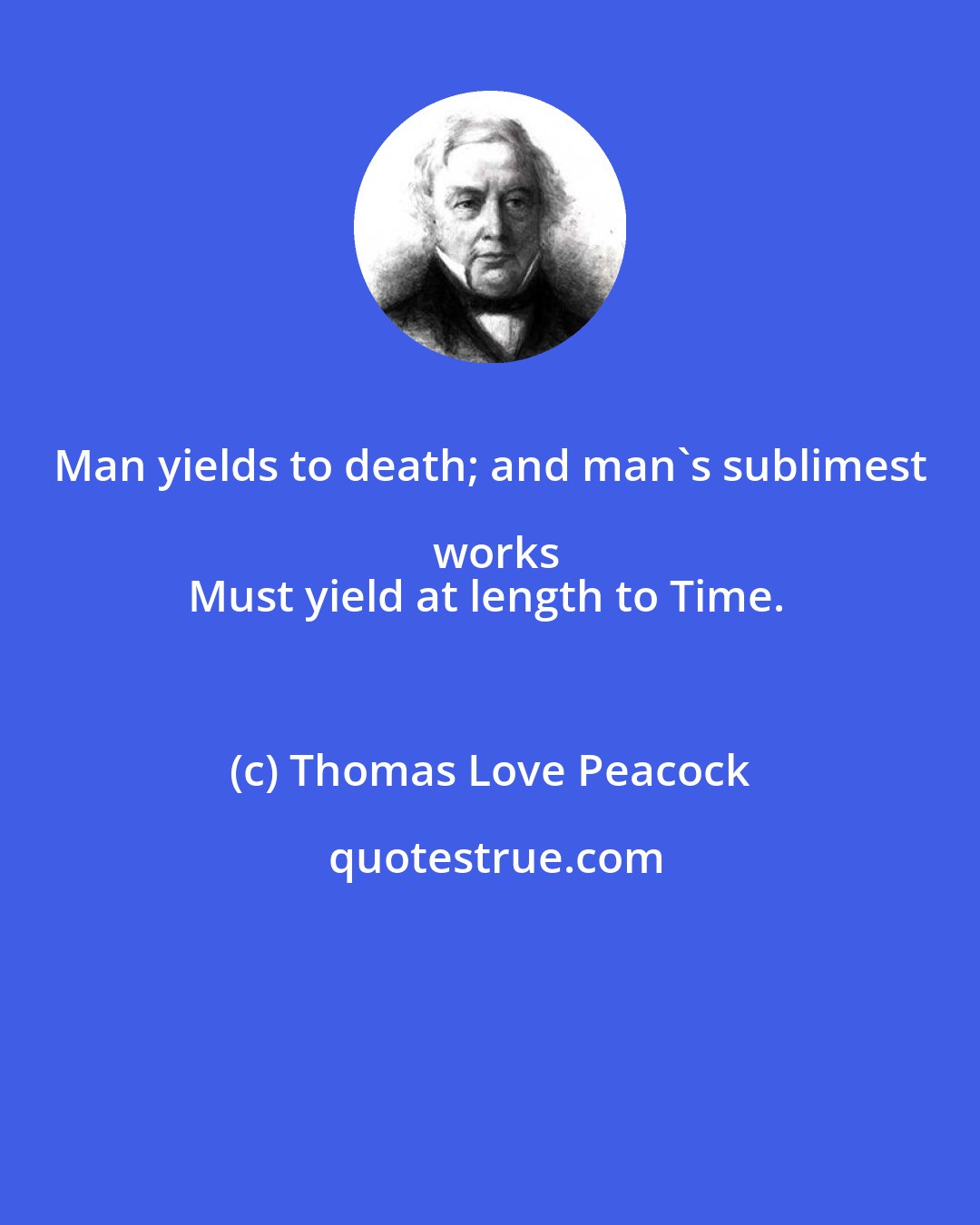 Thomas Love Peacock: Man yields to death; and man's sublimest works
Must yield at length to Time.