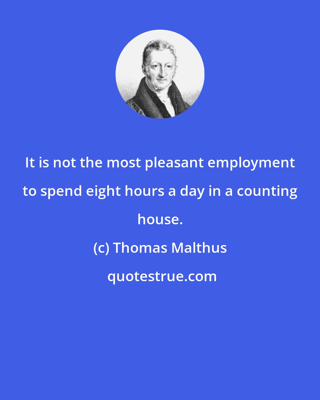 Thomas Malthus: It is not the most pleasant employment to spend eight hours a day in a counting house.
