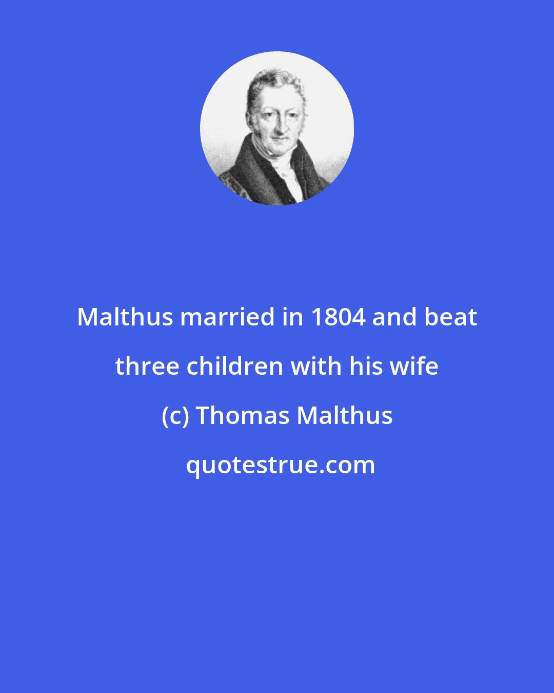 Thomas Malthus: Malthus married in 1804 and beat three children with his wife