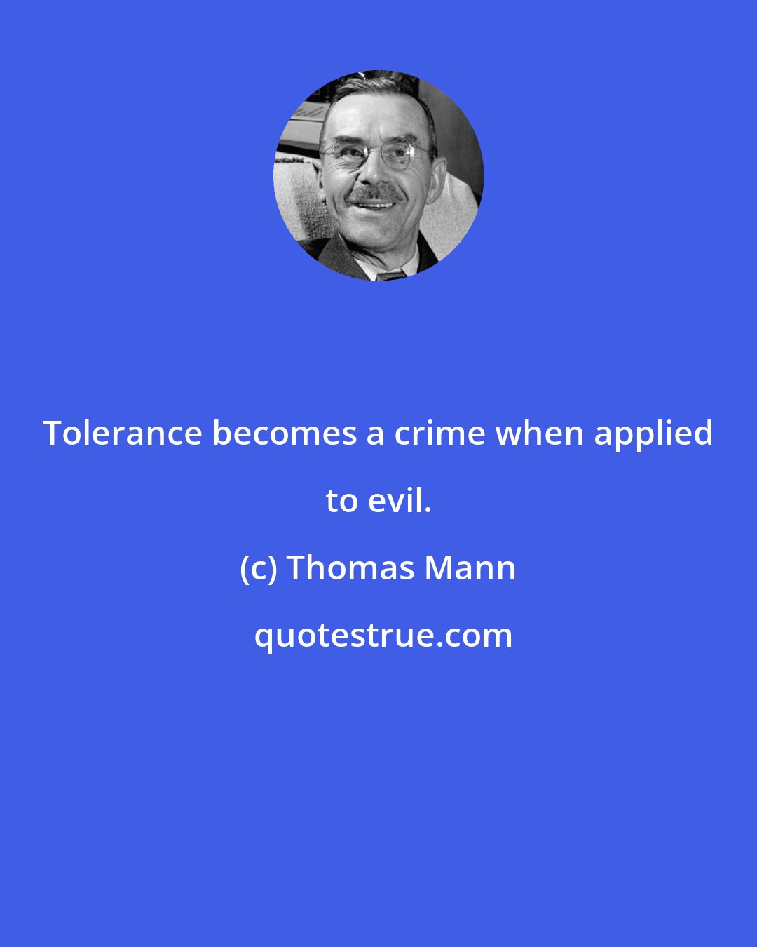 Thomas Mann: Tolerance becomes a crime when applied to evil.