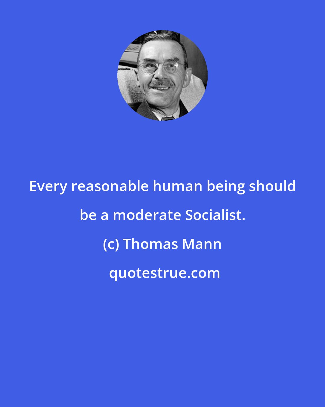 Thomas Mann: Every reasonable human being should be a moderate Socialist.