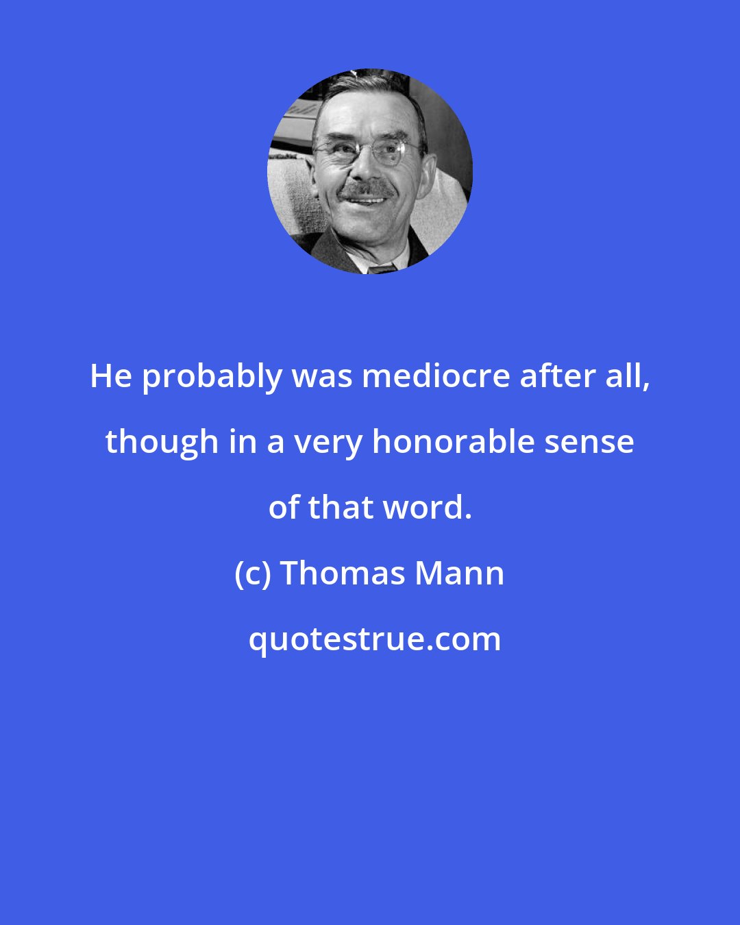 Thomas Mann: He probably was mediocre after all, though in a very honorable sense of that word.