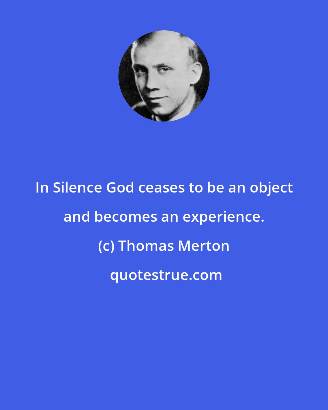 Thomas Merton: In Silence God ceases to be an object and becomes an experience.