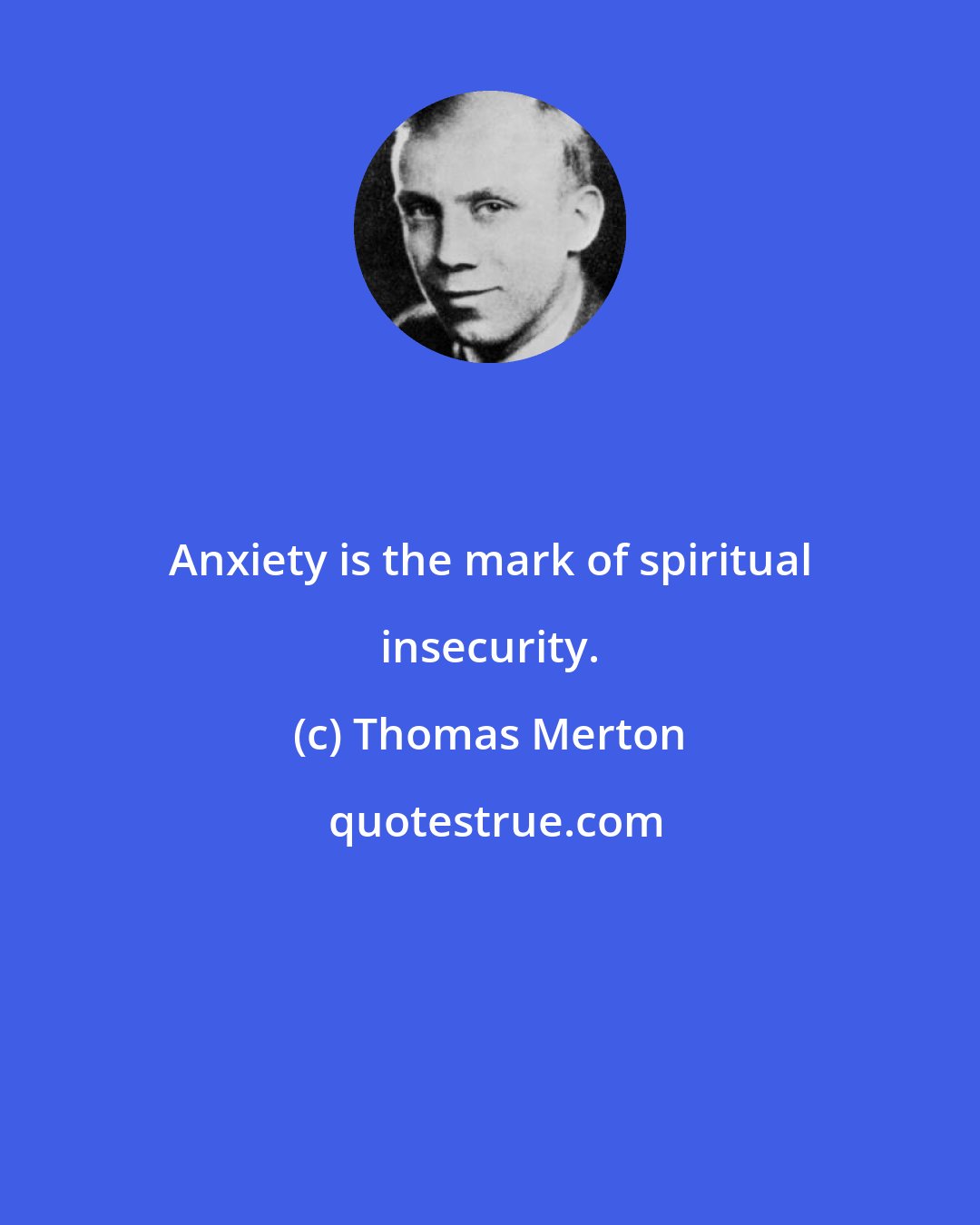 Thomas Merton: Anxiety is the mark of spiritual insecurity.