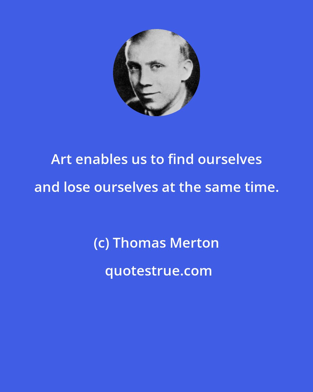 Thomas Merton: Art enables us to find ourselves and lose ourselves at the same time.