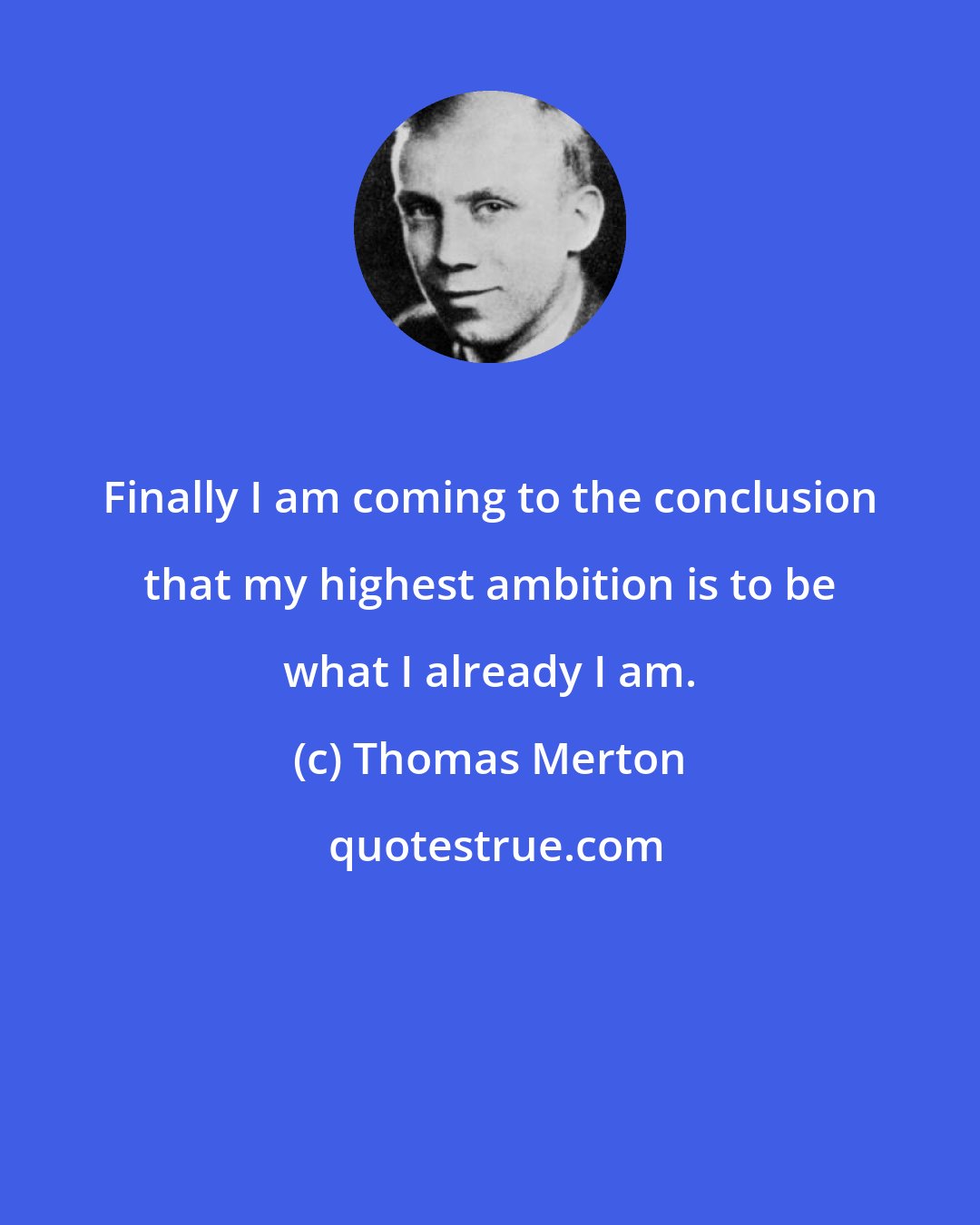 Thomas Merton: Finally I am coming to the conclusion that my highest ambition is to be what I already I am.