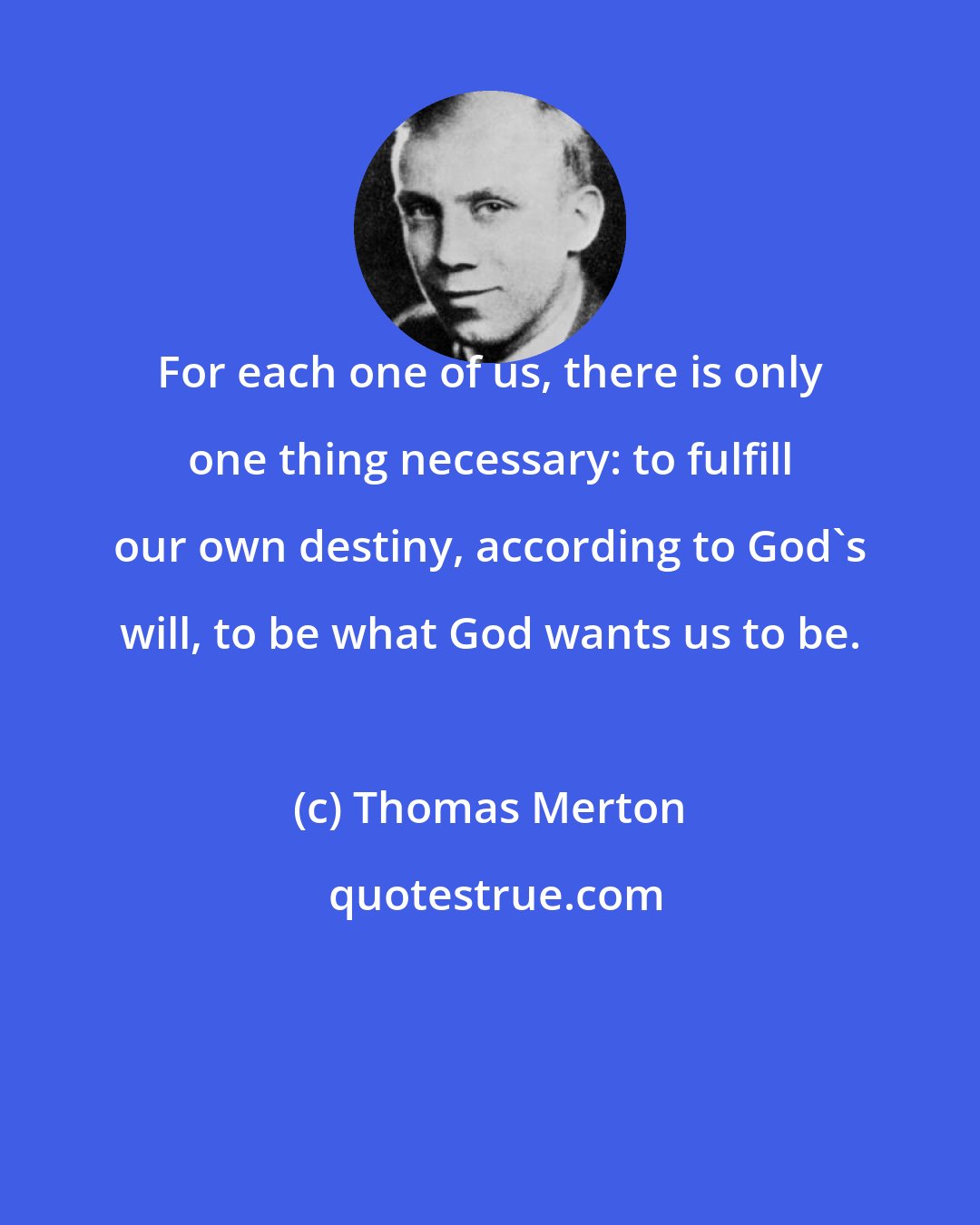 Thomas Merton: For each one of us, there is only one thing necessary: to fulfill our own destiny, according to God's will, to be what God wants us to be.