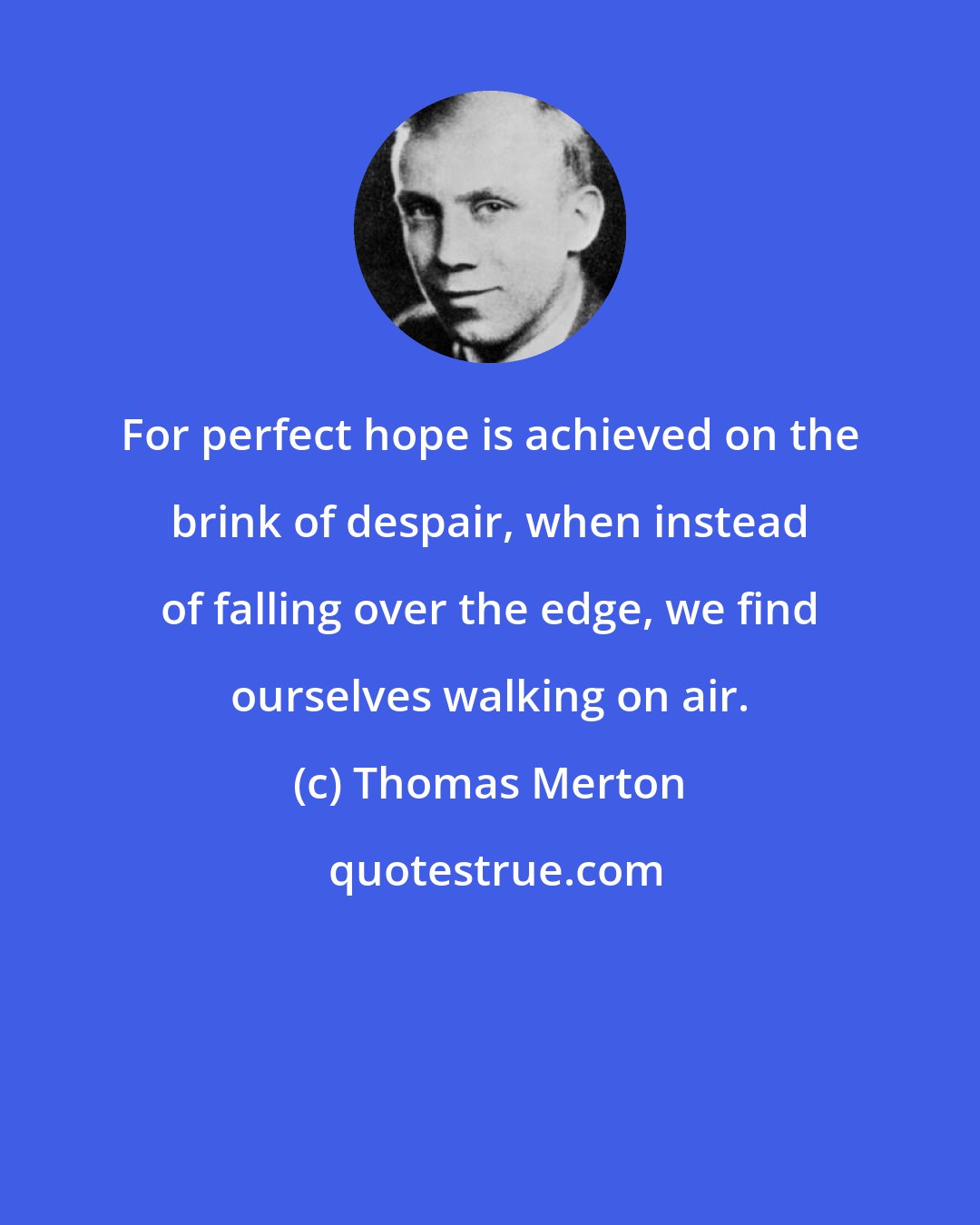 Thomas Merton: For perfect hope is achieved on the brink of despair, when instead of falling over the edge, we find ourselves walking on air.