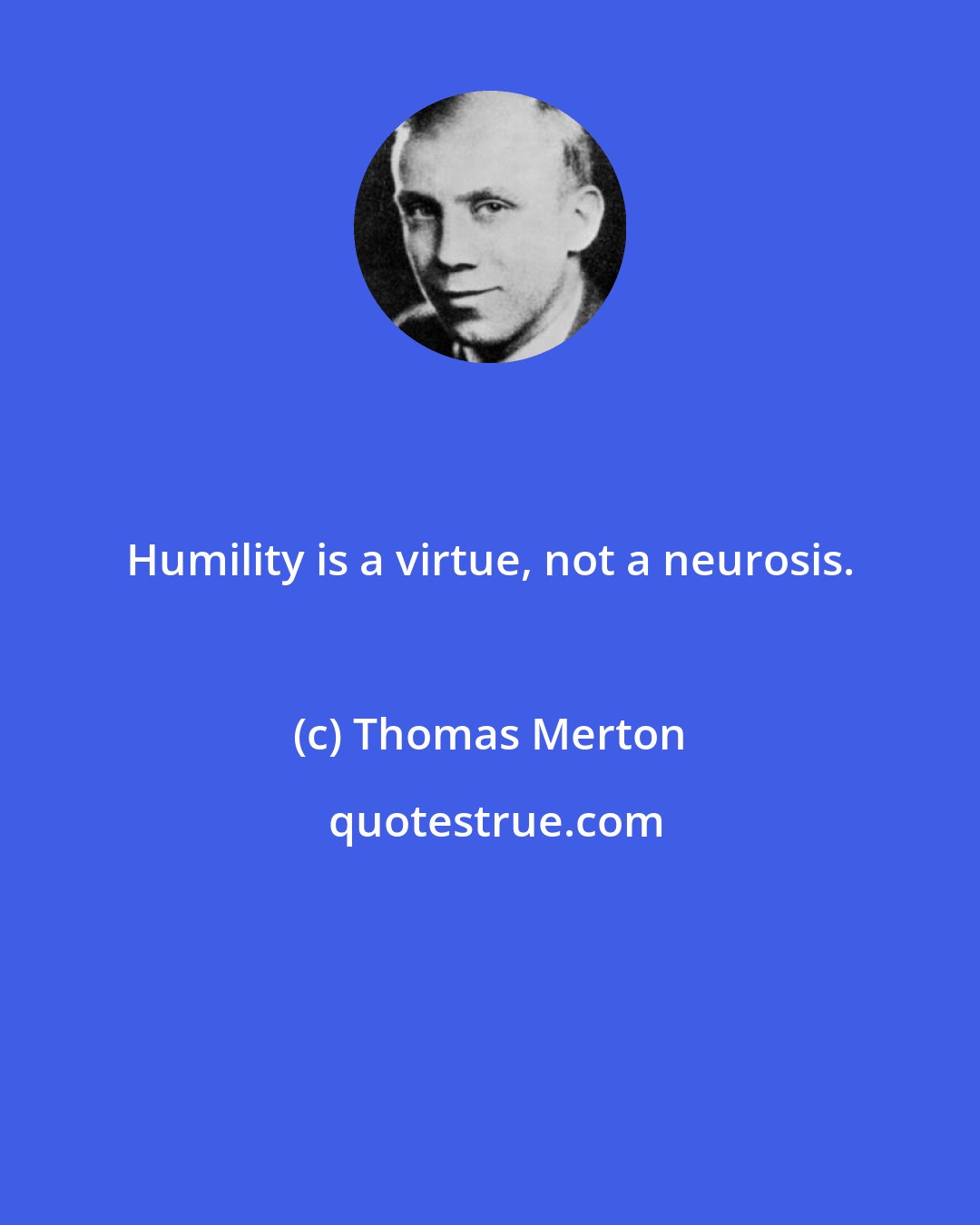 Thomas Merton: Humility is a virtue, not a neurosis.