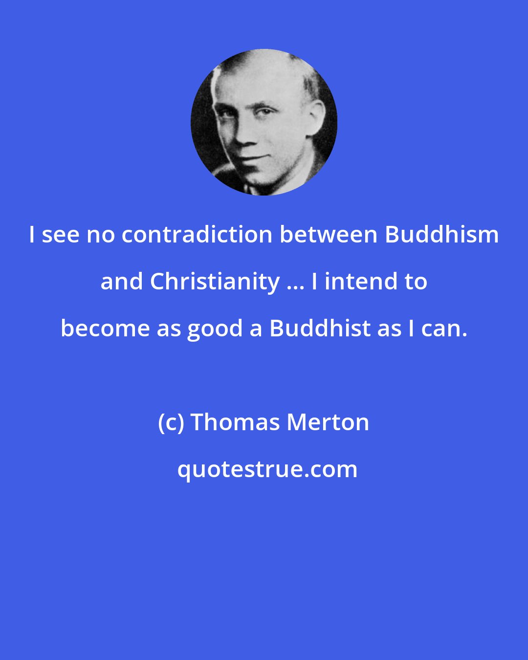 Thomas Merton: I see no contradiction between Buddhism and Christianity ... I intend to become as good a Buddhist as I can.