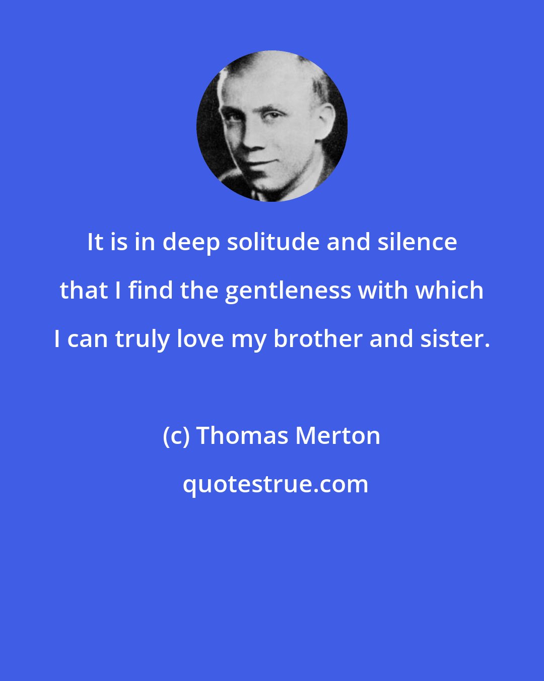 Thomas Merton: It is in deep solitude and silence that I find the gentleness with which I can truly love my brother and sister.