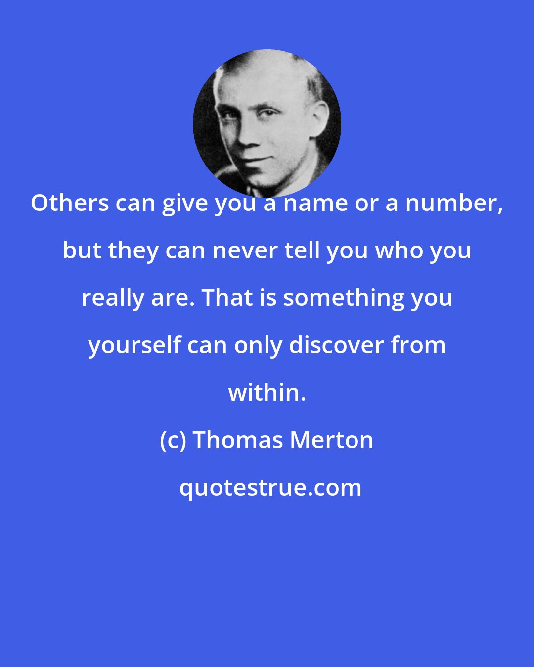 Thomas Merton: Others can give you a name or a number, but they can never tell you who you really are. That is something you yourself can only discover from within.