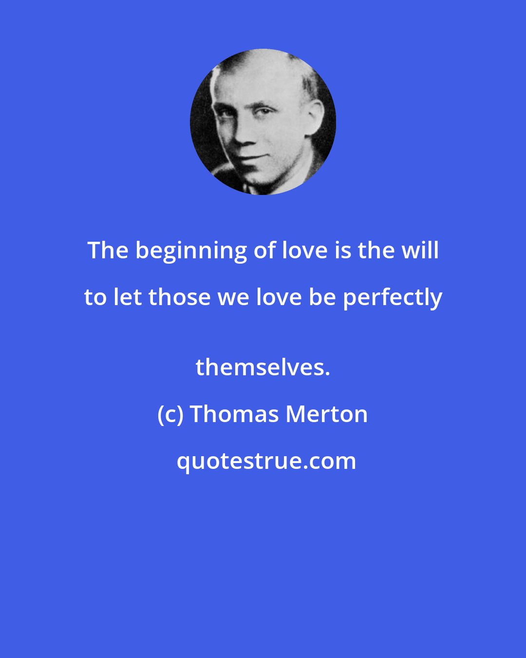 Thomas Merton: The beginning of love is the will to let those we love be perfectly 
 themselves.