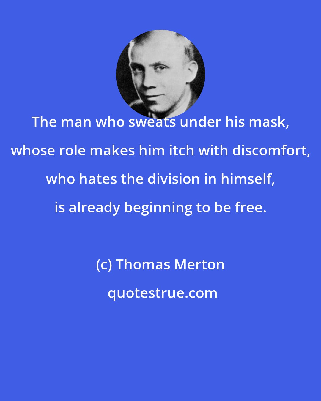 Thomas Merton: The man who sweats under his mask, whose role makes him itch with discomfort, who hates the division in himself, is already beginning to be free.