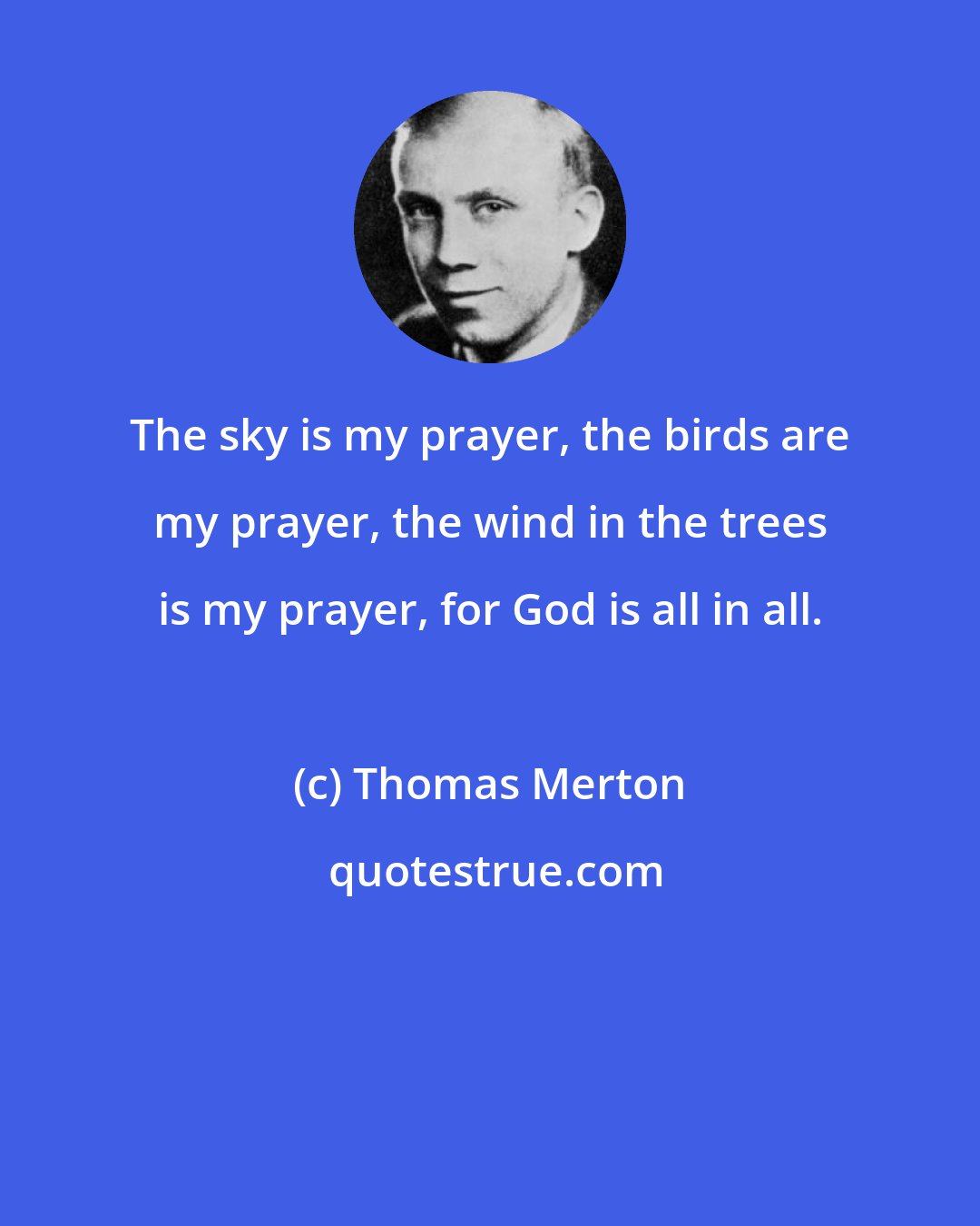 Thomas Merton: The sky is my prayer, the birds are my prayer, the wind in the trees is my prayer, for God is all in all.