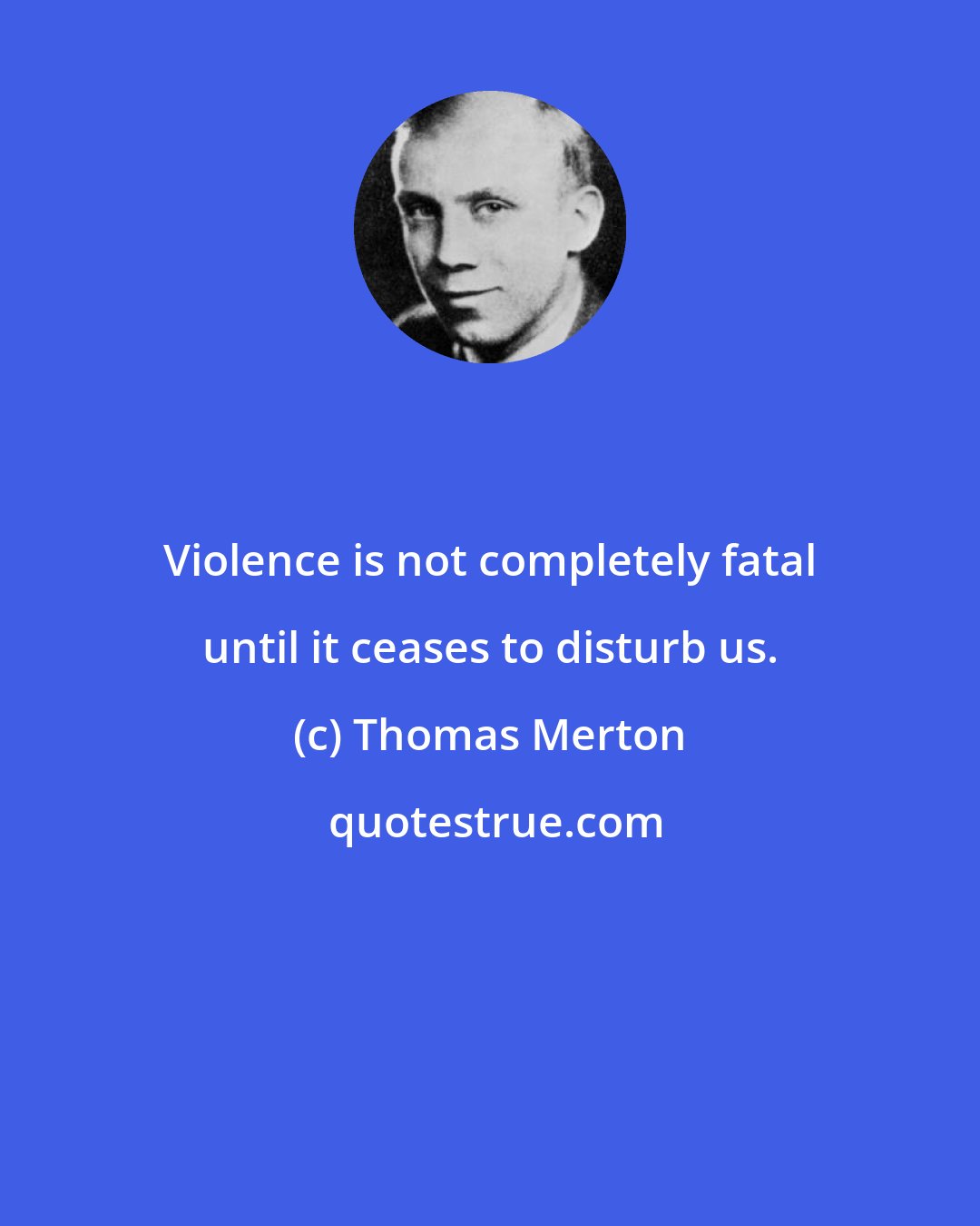 Thomas Merton: Violence is not completely fatal until it ceases to disturb us.