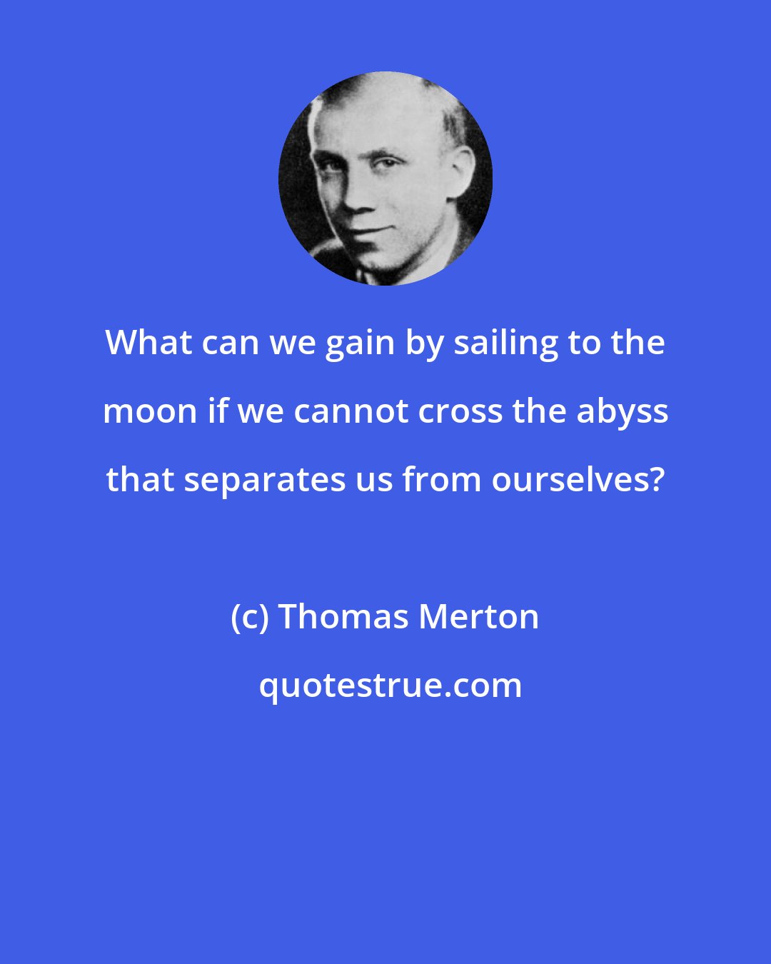 Thomas Merton: What can we gain by sailing to the moon if we cannot cross the abyss that separates us from ourselves?