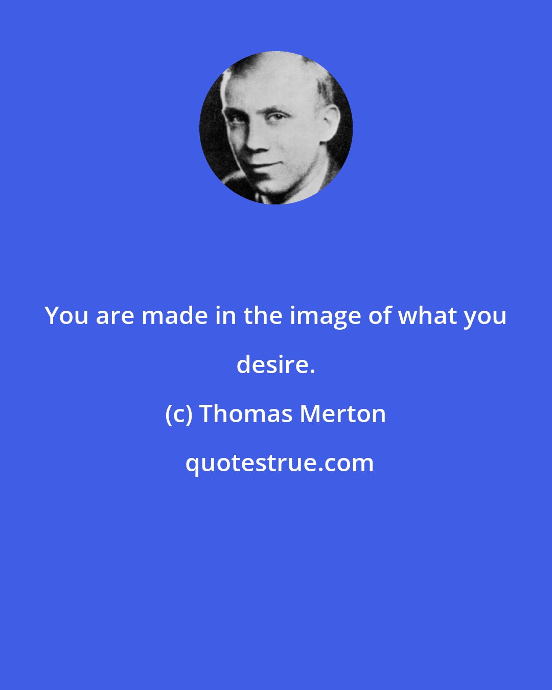 Thomas Merton: You are made in the image of what you desire.