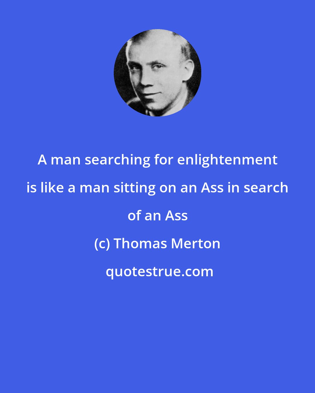 Thomas Merton: A man searching for enlightenment is like a man sitting on an Ass in search of an Ass