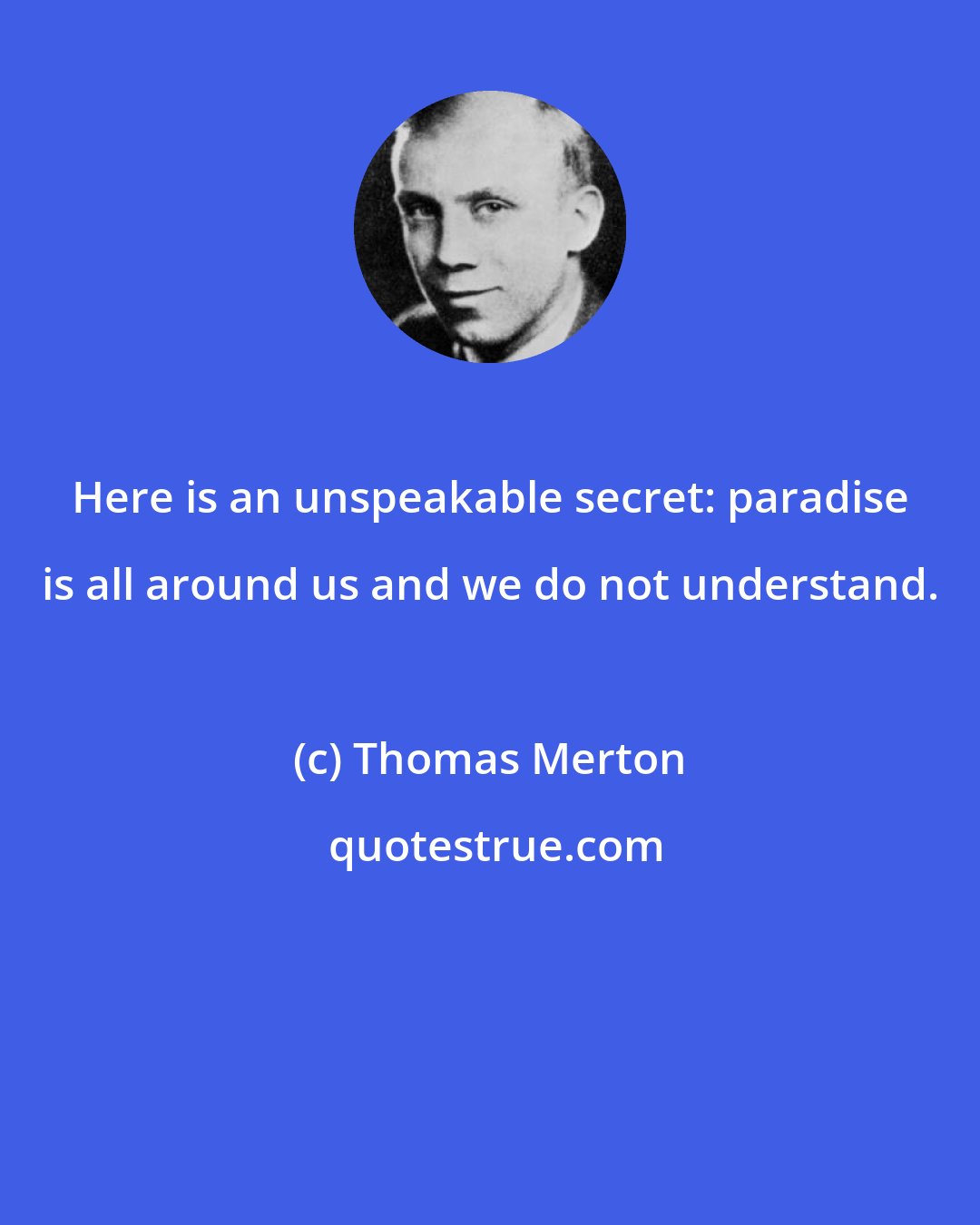 Thomas Merton: Here is an unspeakable secret: paradise is all around us and we do not understand.