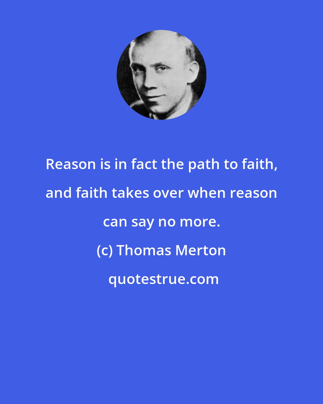 Thomas Merton: Reason is in fact the path to faith, and faith takes over when reason can say no more.