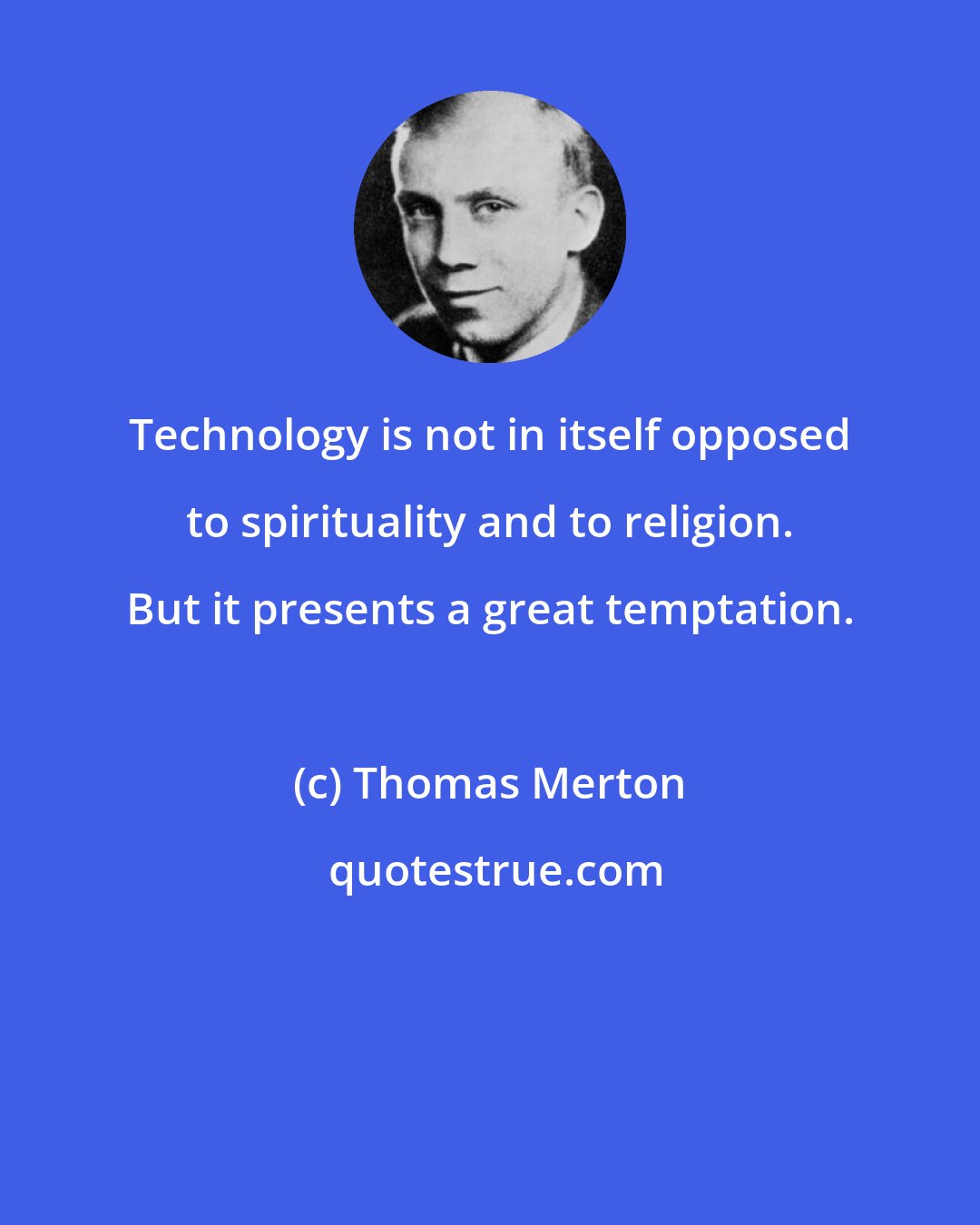 Thomas Merton: Technology is not in itself opposed to spirituality and to religion. But it presents a great temptation.