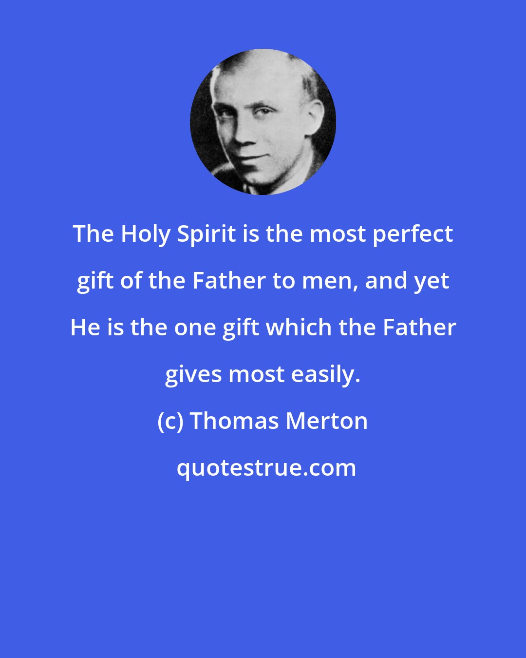 Thomas Merton: The Holy Spirit is the most perfect gift of the Father to men, and yet He is the one gift which the Father gives most easily.