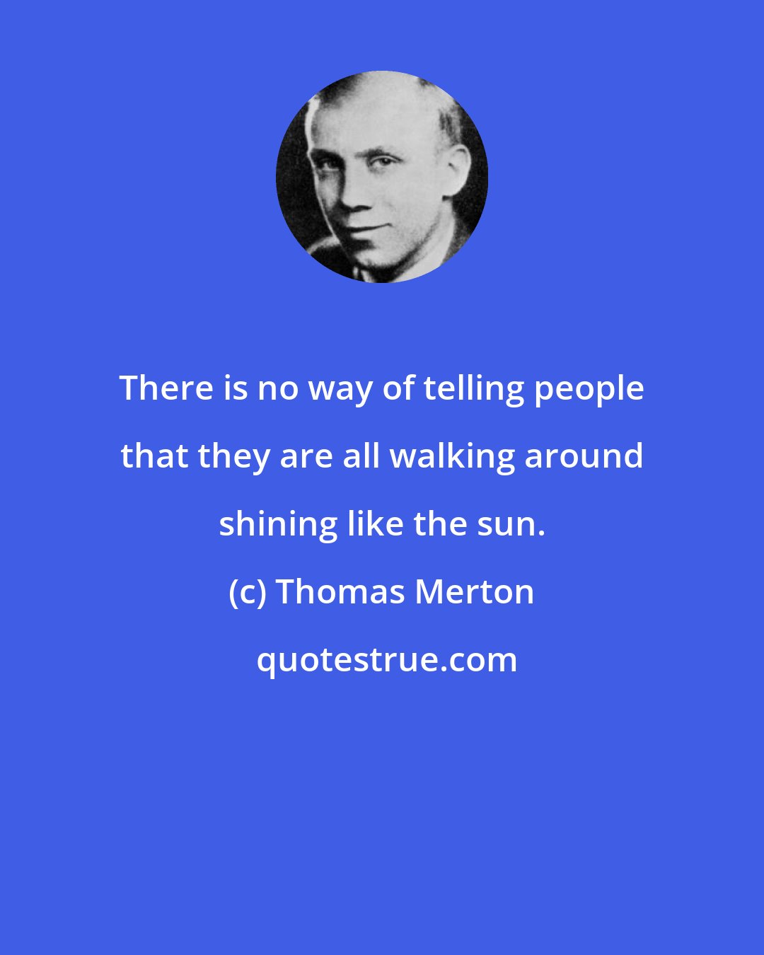 Thomas Merton: There is no way of telling people that they are all walking around shining like the sun.