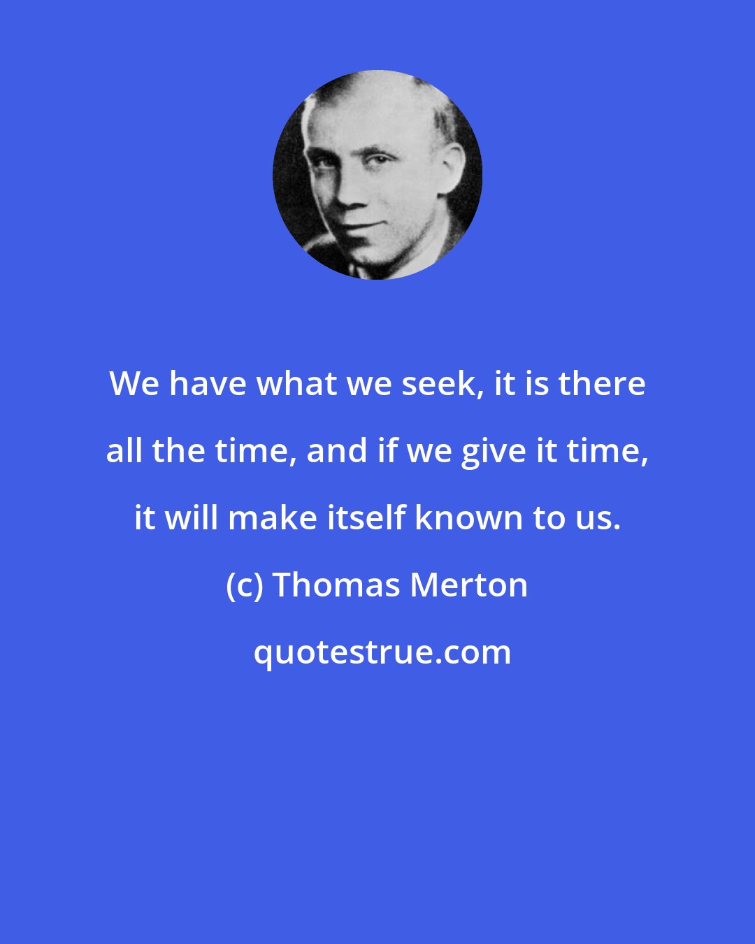 Thomas Merton: We have what we seek, it is there all the time, and if we give it time, it will make itself known to us.