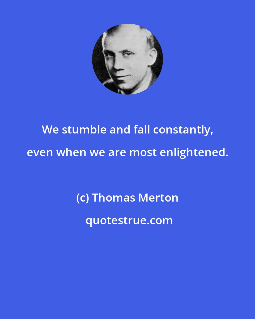 Thomas Merton: We stumble and fall constantly, even when we are most enlightened.