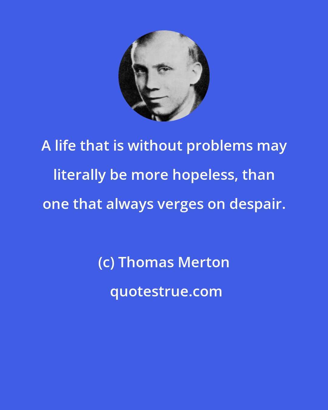 Thomas Merton: A life that is without problems may literally be more hopeless, than one that always verges on despair.