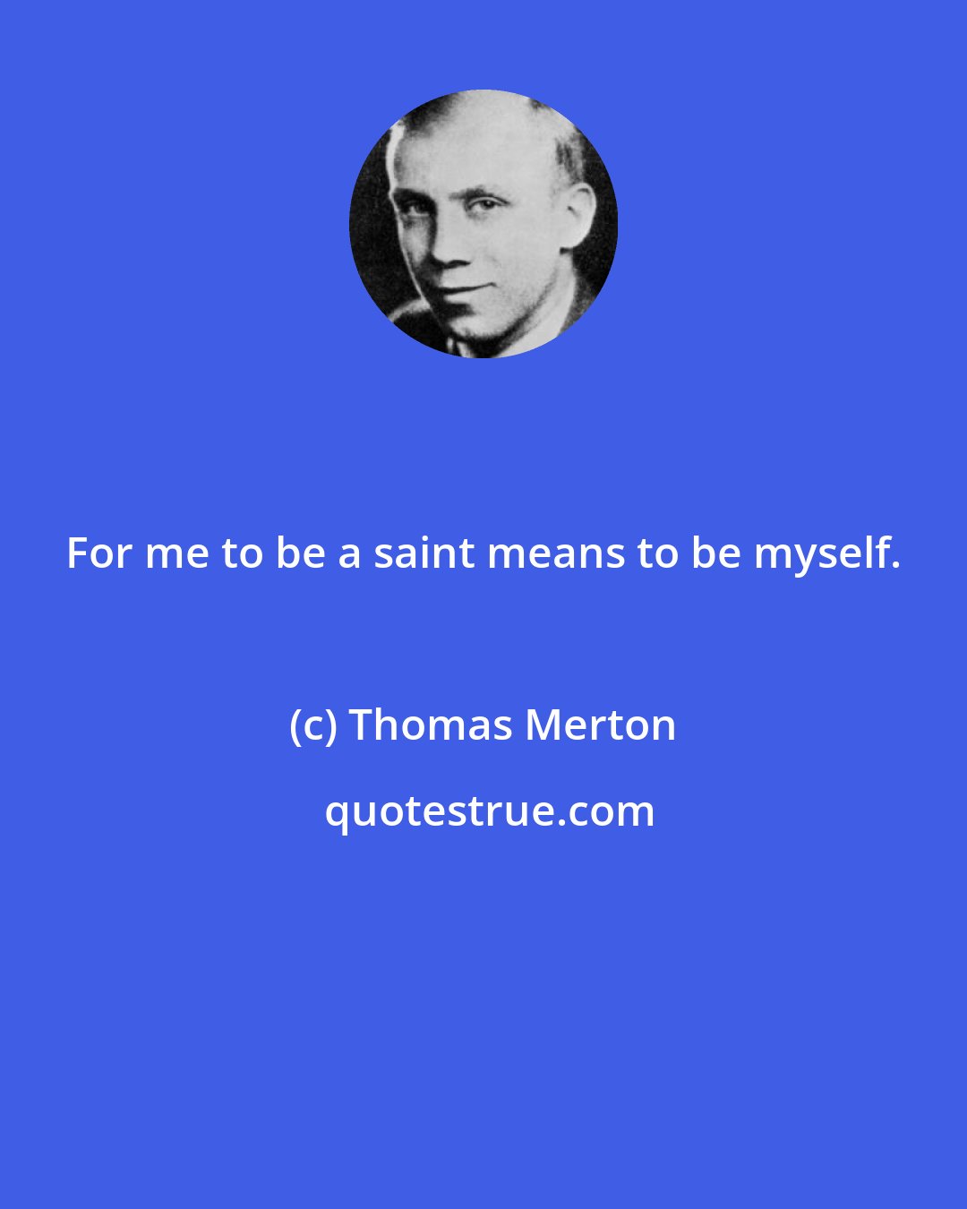 Thomas Merton: For me to be a saint means to be myself.