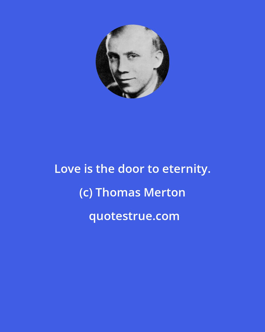 Thomas Merton: Love is the door to eternity.