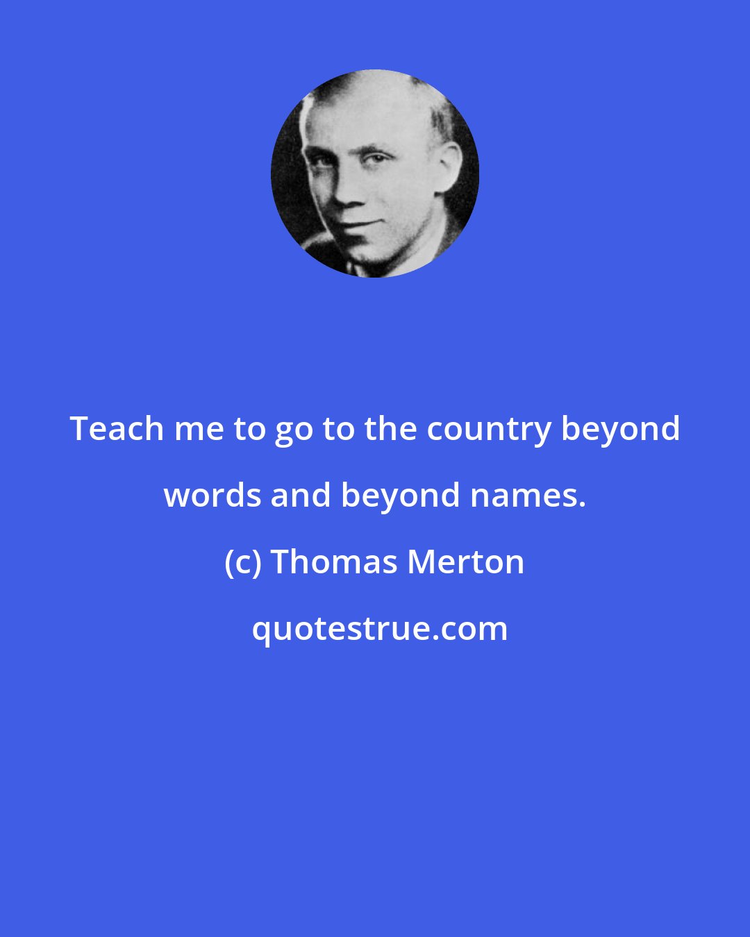 Thomas Merton: Teach me to go to the country beyond words and beyond names.