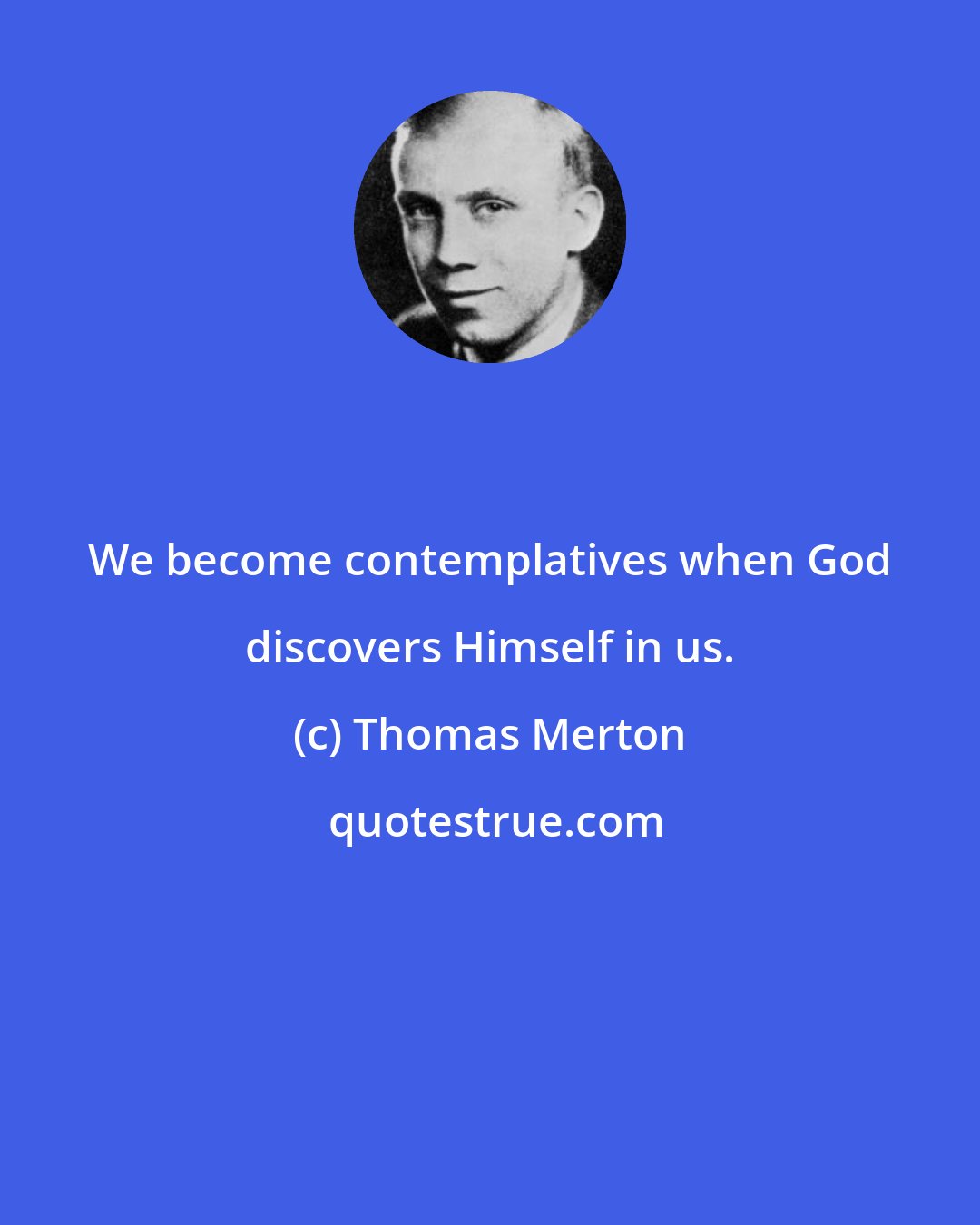 Thomas Merton: We become contemplatives when God discovers Himself in us.