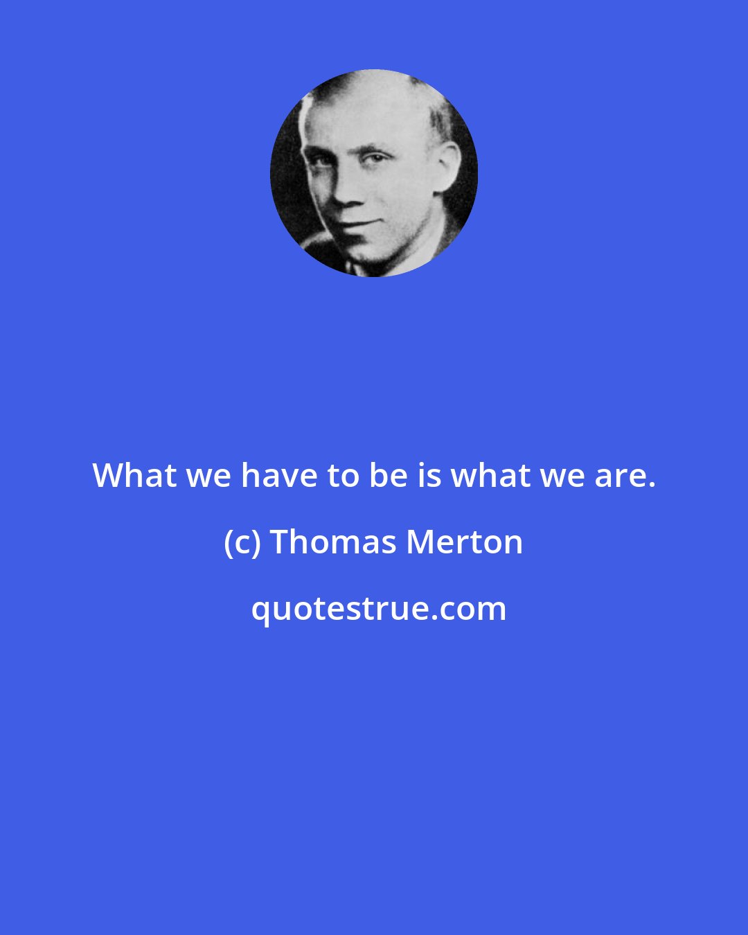 Thomas Merton: What we have to be is what we are.