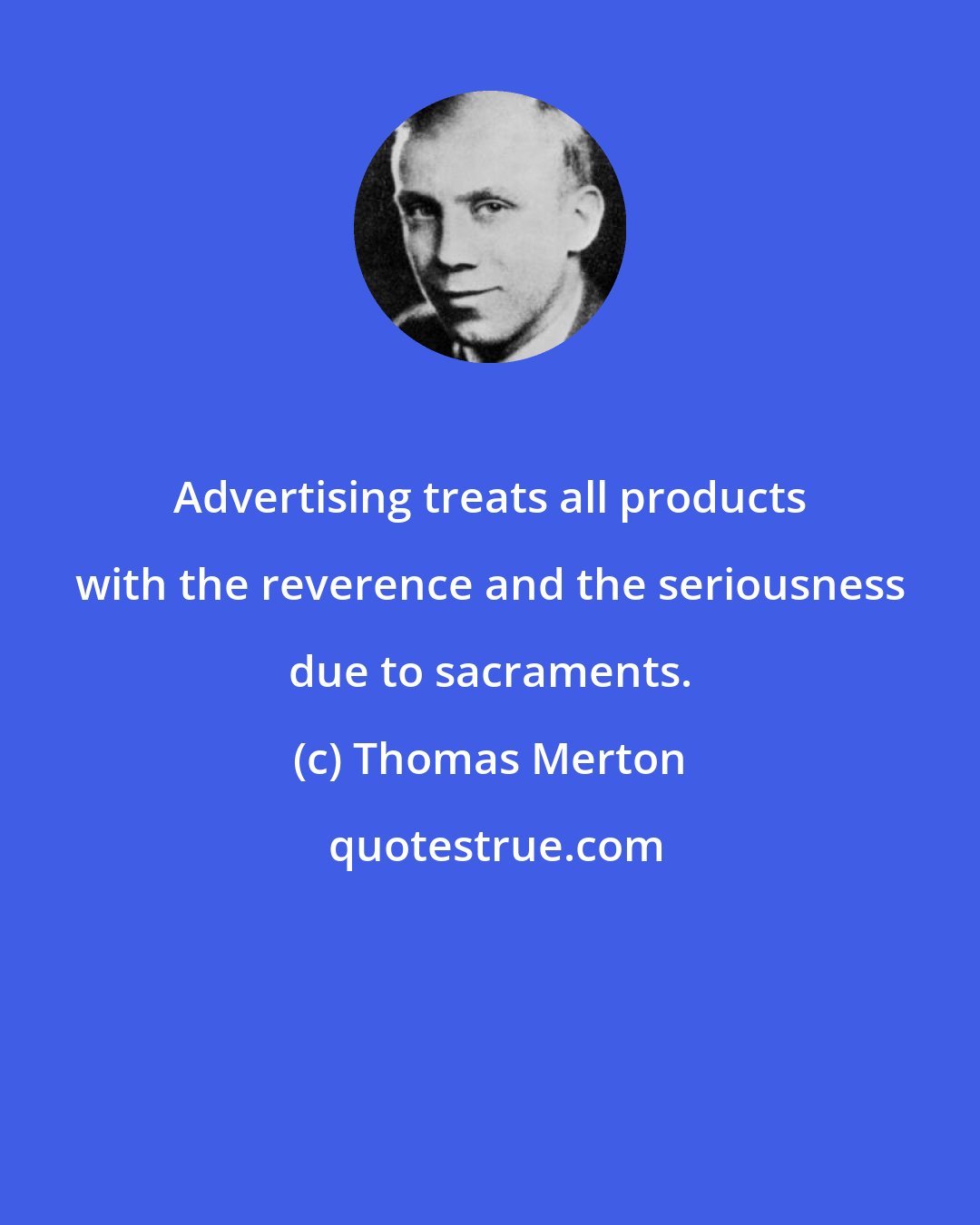 Thomas Merton: Advertising treats all products with the reverence and the seriousness due to sacraments.