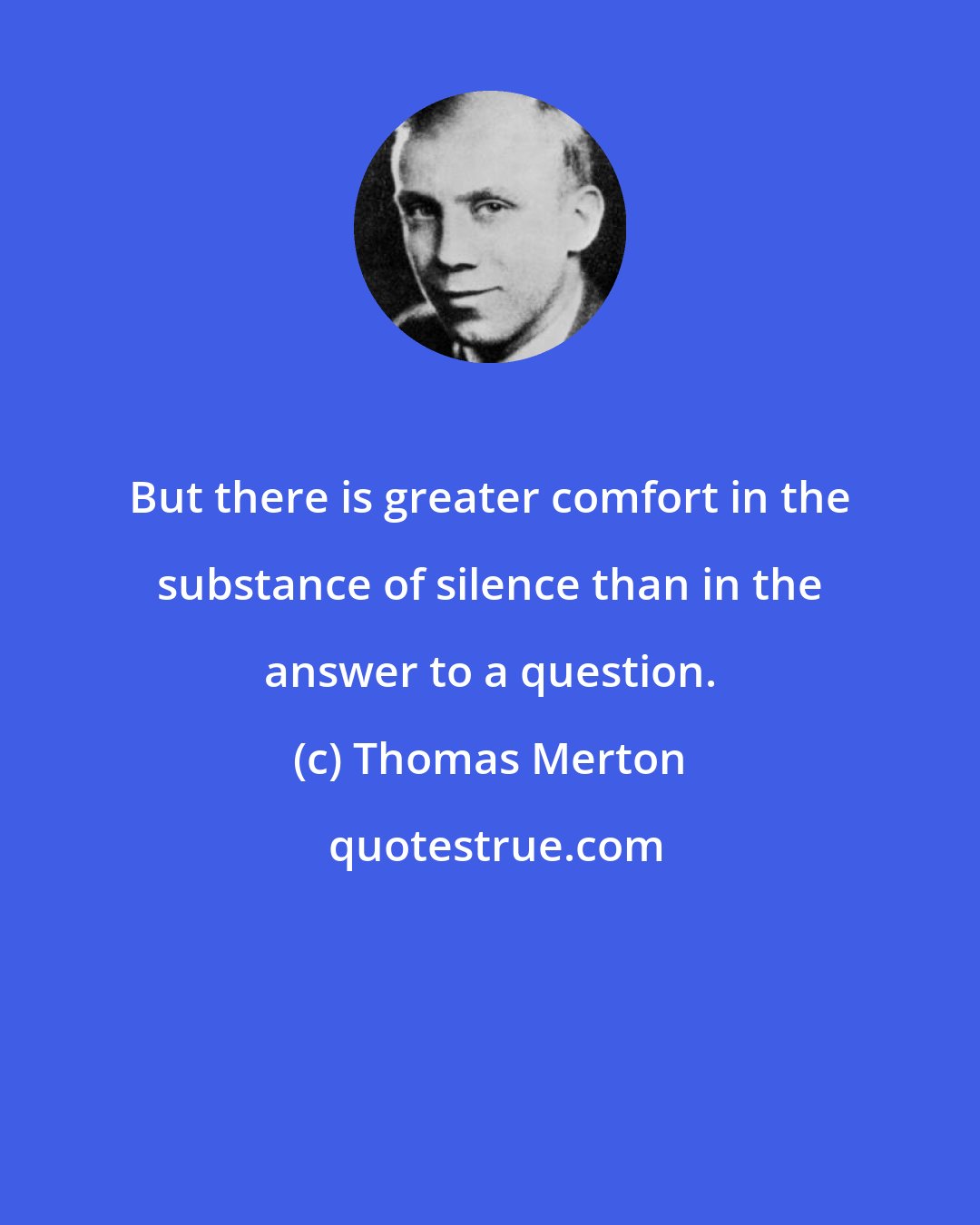 Thomas Merton: But there is greater comfort in the substance of silence than in the answer to a question.